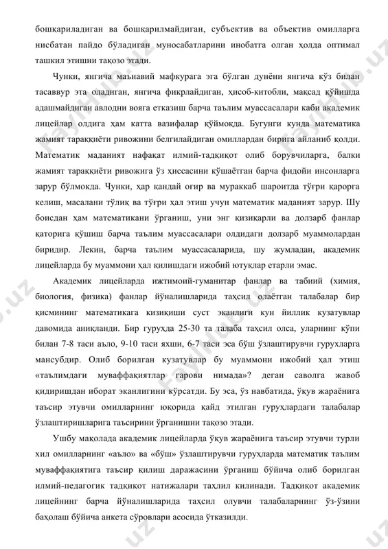 нини таҳсил олувчиларнинг бошқариладиган ва бошқарилмайдиган, субъектив ва объектив омилларга нисбатан пайдо бўладиган муносабатларини инобатга олган ҳолда оптимал ташкил этишни тақозо этади. чунки, янгича маънавий мафкурага эга бўлган дунёни янгича кўз билан тасаввур эта оладиган, янгича фикрлайдиган, ҳисоб-китобли, мақсад қўйишда адашмайдиган авлодни вояга етказиш барча таълим муассасалари каби академик лицейлар олдига ҳам катта вазифалар қўймоқда. бугунги кунда математика жамият тараққиёти ривожини белгилайдиган омиллардан бирига айланиб қолди. математик маданият нафақат илмий-тадқиқот олиб борувчиларга, балки жамият тараққиёти ривожига ўз ҳиссасини кўшаётган барча фидойи инсонларга зарур бўлмокда. чунки, ҳар қандай оғир ва мураккаб шароитда тўғри қарорга келиш, масалани тўлиқ ва тўғри ҳал этиш учун математик маданият зарур. шу боисдан ҳам математикани ўрганиш, уни энг қизиқарли ва долзарб фанлар қаторига қўшиш барча таълим муассасалари олдидаги долзарб муаммолардан биридир. лекин, барча таълим муассасаларида, шу жумладан, академик лицейларда бу муаммони ҳал қилишдаги ижобий ютуқлар етарли эмас. академик лицейларда ижтимоий-гуманитар фанлар ва табиий (химия, биология, физика) фанлар …