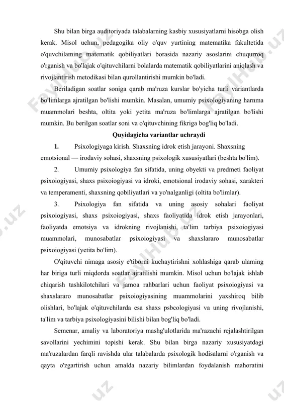 ladi. shu bilan birga auditoriyada talabalarning kasbiy xususiyatlarni hisobga olish kerak. misol uchun, pedagogika oliy o'quv yurtining matematika fakultetida o'quvchilaming matematik qobiliyatlari borasida nazariy asoslarini chuqurroq o'rganish va bo'lajak o'qituvchilarni bolalarda matematik qobiliyatlarini aniqlash va rivojlantirish metodikasi bilan qurollantirishi mumkin bo'ladi. beriladigan soatlar soniga qarab ma'ruza kurslar bo'yicha turli variantlarda bo'limlarga ajratilgan bo'lishi mumkin. masalan, umumiy psixologiyaning harnma muammolari beshta, oltita yoki yetita ma'ruza bo'limlarga ajratilgan bo'lishi mumkin. bu berilgan soatlar soni va o'qituvchining fikriga bog'liq bo'ladi. quyidagicha variantlar uchraydi 1. psixologiyaga kirish. shaxsning idrok etish jarayoni. shaxsning emotsional — irodaviy sohasi, shaxsning psixologik xususiyatlari (beshta bo'lim). 2. umumiy psixologiya fan sifatida, uning obyekti va predmeti faoliyat psixoiogiyasi, shaxs psixoiogiyasi va idroki, emotsional irodaviy sohasi, xarakteri va temperamenti, shaxsning qobiliyatlari va yo'nalganligi (oltita bo'limlar). 3. psixologiya fan sifatida va uning asosiy sohalari faoliyat psixoiogiyasi, shaxs psixoiogiyasi, shaxs faoliyatida idrok etish jarayonlari, faoliyatda emotsiya va idrokning rivojlanishi, ta'lim tarbiya psixoiogiyasi muammolari, …