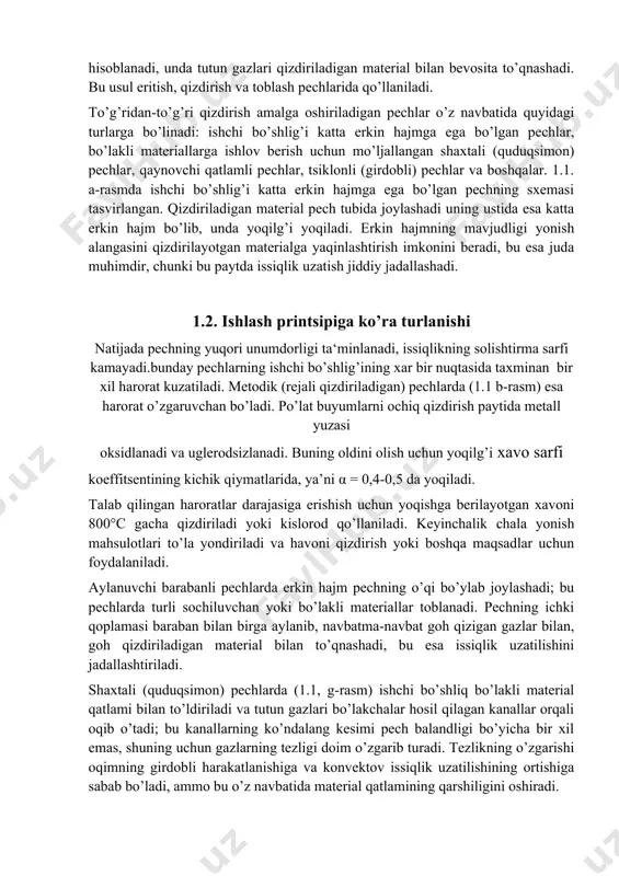 pechlarda turli sochiluvchan yoki bo’lakli materiallar toblanadi. pechning ichki qoplamasi baraban bilan birga aylanib, navbatma-navbat goh qizigan gazlar bilan, goh qizdiriladigan material bilan to’qnashadi, bu esa issiqlik uzatilishini jadallashtiriladi. shaxtali (quduqsimon) pechlarda (1.1, g-rasm) ishchi bo’shliq bo’lakli material qatlami bilan to’ldiriladi va tutun gazlari bo’lakchalar hosil qilagan kanallar orqali oqib o’tadi; bu kanallarning ko’ndalang kesimi pech balandligi bo’yicha bir xil emas, shuning uchun gazlarning tezligi doim o’zgarib turadi. tezlikning o’zgarishi oqimning girdobli harakatlanishiga va konvektov issiqlik uzatilishining ortishiga sabab bo’ladi, ammo bu o’z navbatida material qatlamining qarshiligini oshiradi. 1.3. pechlarda ochiq va bilvosita qizdirish sxemalari turli xildagi sochiluvchan materiallar pechlarda qatlamli usulda yoki mavxum qaynash qatlamida yoki, muallaq uchish xolatida qizdirilishi mumkin. mayda zarrachali materiallarning "mavxum qaynash" qatlamidagi issiqlik almashuvi jarayonlari juda jadal kechadi. buning asosiy sababi-pechning butun hajmi bo’yicha materialning yaxshi aralashishi va shu materialning xar bir zarrasi atrofidan qizdiruvchi gazlarning oson va jadal oqib o’tishidir. shuning uchun qaynovchi …