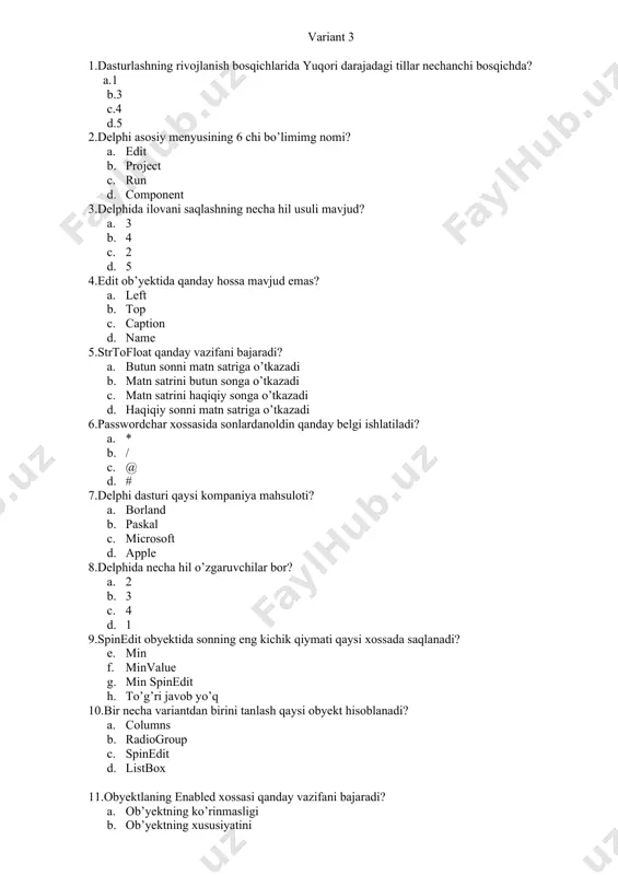 delhi, php, c++, java script, c# b. promt,1c,delphi c. stylus, promt,socrat,lingvo d. stylus, php ,socrat,lingvo variant-4 1.floattostr qanday vazifani bajaradi? a. butun sonni matn satriga o’tkazadi b. matn satrini butun songa o’tkazadi c. matn satrini haqiqiy songa o’tkazadi d. haqiqiy sonni matn satriga o’tkazadi 2.edit ob’yektida qayi hossa mavjud emas? a. left b. top c. height d. caption 3.zamonaviy dasturlash tillariga qaysi dasturlash tillari kiradi? a) delhi, php, c++, java script, c# b) pascal, fortran, algol-60, c++ c) basic, delphi, php, c# d) a va b javoblarto’g’ri 4.spinedit obyektida sonning eng katta qiymati qaysi xossada saqlanadi? a. max value b. max c. max spinedit d. to’g’ri javob yo’q 5.colums xossasining vazifasi? a. ro’yxat ekranga nechta ustun bo’lib chiqishini ko’rsatadi b. ro’yxatni ko’rsatadi c. ro’yxat ekranga nechta qator bo’lib chiqishini ko’rsatadi d. to’g’ri javob yo’q 6.obyektlar panelida 9 chi bo’lib joylashgan ob’yektning nomi nima? a. edit b. memo c. checkbox d. …