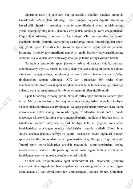 rt; yuqori natijalar sporti. ommaviy havaskorlik sporti — insonning jismoniy takomillashuvi sharti; u kishilarning yoshi, salomatligining holati, jismoniy rivojlanish darajasiga koʻra chegaralanadi. oʻquv fani sifatidagi sport — barcha turdagi taʼlim muassasalari va qurolli kuchlarda harbiy-jismoniy tayyorgarlik dasturlariga kiradi. yuqori natijalar sporti eng yaxshi sport koʻrsatkichlari (rekordlar)ga erishish uchun sharoit yaratadi, insonning jismoniy tayyorgarligini namoyish etadi, jismoniy tayyorgarliklarning samarali vosita va usullarini ommaviy amaliyotga tatbiq etishga yordam beradi. taraqqiyot jarayonida sport jismoniy tarbiya doirasidan chiqib, mustaqil umummadaniy, siyosiy, estetik, iqtisodiy ahamiyat kasb etdi. sport doʻstona xalqaro aloqalarni kengaytirishga, xalqlarning oʻzaro birbirini tushunishi va doʻstligi rivojlanishiga xizmat qilmoqda. xix asr oʻrtalaridan bir necha gʻarb mamlakatlarida professional sport rivojlana boshladi. u tomoshabopligi, biznesga aylanib, katta daromad manbai boʻlib borayotganligi bilan ajralib turadi. sport turlarining 2 asosiy guruhi mavjud: milliy sport turlari va xalqaro sport turlari. milliy sport turlari har bir xalqning oʻziga xos turmush tarzi, mehnat faoliyati va dam olish sharoiti asosida rivojlangan. …