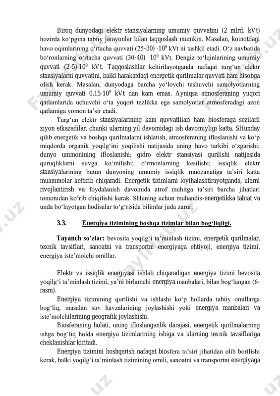 dir bo‘layotgan jarayonlar quvvati bilan taqqoslash o‘rinli. shunday qilib, energetika tushunchasini sun’iy tizim-insoniyat tomonidan yaratilgan tizim sarhadlari bilan chegaralanmasdan, sun’iy tizimlar bilan tabiiy tizimlarni o‘zaro uzviy bog‘liqlikda qarash kerak. insoniyat tomonidan yaratilgan sun’iy tizimlar quvvati va tabiiy geofizik jarayonlar quvvatini quyidagi taqqoslashi keltirilgan. quyosh yil davomida koinotga yirik miqdorda energiya nurlantiradi, ulardan er yuzasiga 5108 km2 ga teng bo‘lgan erga taxminan 7,51017 kvtsoatga teng bo‘lgan energiya etib keladi. bu esa 85600 mlrd. kvt quvvat demakdir. 1983 yilda erda energiyaning barcha turlaridan (80-83) 1012 kvtsoat energiya ishlab chiqarildi va foydalanildi. dunyoda bir yilda 8360 tvtsoat elektr energiyasi ishlab chiqariladi. erning 1 km2 yuzasiga o‘rtacha quvvati 17-104 kvt ga teng bo‘lgan quyosh energiyasi tushadi va birlamchi energiya manbalarining bu energiyadan foydalanish quvvati taxminan 19 kvt ga teng. bu quvvatlar o‘zaro 104 marotaba farq qiladi. quyosh erning issiqlik muvozanatida katta o‘rin tutadi. uning erga to‘g‘ri keladigan nurlanish quvvati, insoniyat oladigan va tabiatda sodir …