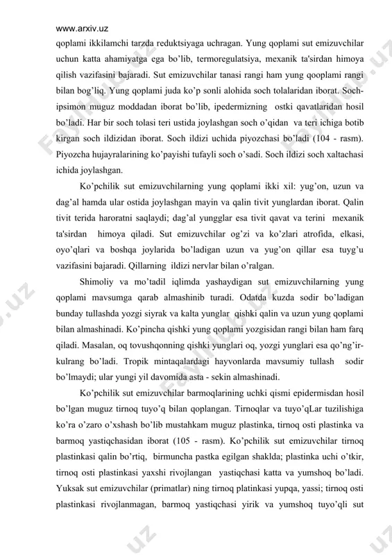 ungi yil davomida asta - sеkin almashinadi. ko’pchilik sut emizuvchilar barmoqlarining uchki qismi epidеrmisdan hosil bo’lgan muguz tirnoq tuyo’q bilan qoplangan. tirnoqlar va tuyo’qlar tuzilishiga ko’ra o’zaro o’xshash bo’lib mustahkam muguz plastinka, tirnoq osti plastinka va barmoq yastiqchasidan iborat (105 - rasm). ko’pchilik sut emizuvchilar tirnoq plastinkasi qalin bo’rtiq, birmuncha pastka egilgan shaklda; plastinka uchi o’tkir, tirnoq osti plastinkasi yaxshi rivojlangan yastiqchasi katta va yumshoq bo’ladi. yuksak sut emizuvchilar (primatlar) ning tirnoq platinkasi yupqa, yassi; tirnoq osti plastinkasi rivojlanmagan, barmoq yastiqchasi yirik va yumshoq tuyo’qli sut emizuvchilar tuyog’i barmoqlar uchki qismini o’rab turadigan muguzdan iborat; ostki plastinkasi yo’g’onlashgan va qattiq bo’ladi. bir qancha sut emizuvchilar uchun xos bo’lgan shoxlar ham epidеrmisdan hosil bo’ladigan muguz moddadan iborat. skеlеti. sut emizuvchilar skеlеti suyakdan iborat. xorda faqat embrional rivojlanishining dastlabki davrlarida bo’ladi. o’q skеlеti – umurtqa pog’onasi o’zaro yassi yuza orqali tutashib turadigan umurtqalardan iborat. umurtqalar oralig’ida tog’ay va xorda qoldiqlari saqlanib qoladi. …