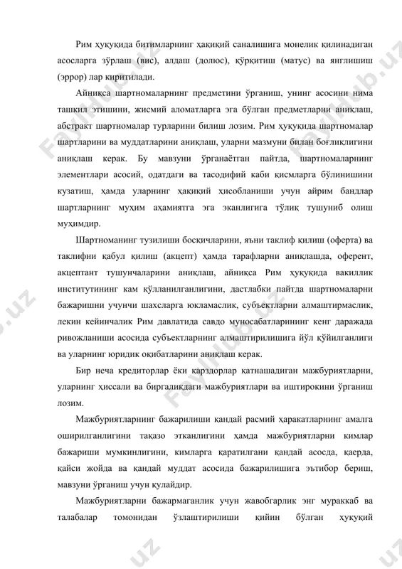 ка тортиш масалаларини конкрет ва пухта ўрганиш талаб этилади. рим ҳуқуқида айб формасига ҳамда айб миқдорига қараб жавобгарлик белгиланади: · қасддан қилинган айб (кульпа лата) деб аталади. · енгил қўполлик асосида айбни келиб чиқиши (кулпа левис), (кульпа ин конкрето)га бўлинган. айниқса, мажбуриятларни бажаришда ҳодисалар вужудга келган бўлса ва табиат кучлари билан боғлиқ бўлса ҳамда табиат ҳодисаларининг инсон қайтара олмайдиган кучлар асосида вужудга келиши, уларнинг мажбуриятни бажаришдан озод қилиниши учун асос бўлиб ҳисобланган. бу муносабатлар рим ҳуқуқида казус деб аталган, ҳамда казус учун ҳеч ким жавоб бермаган. мажбуриятларни бажаришни таъминлаш усулларини ўрганилганда, неустойка, кафолат, гаров, ипотека каби тушунчаларни яхши ўзлаштириш лозим. мажбуриятларнинг бекор бўлиш усулларидан бири мажбуриятни тегишли равишда ижро этилиши ҳақида рим ҳуқуқида баён этилса ҳам, лекин мажбуриятларнинг бекор бўлиши мажбуриятни тегишли асосда ижро этишдан бошлаб, рим ҳуқуқига тааллуқли бўлган хуусиятларни кўрсата олиш лозим. ижро этиш мумкин бўлмаганлиги сабабли мажбуриятларнинг бекор бўлишига тасодифий ҳолатлар табиат ҳодисалари казус каби ҳолатларни бир …