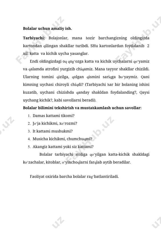 shu savatchalardan tayoqcha olib shaklli tasvirlar yasashlarini aytadi. qaysi guruh tezlik bilan mazmunli, chiroyli tasvir hosil qila olsa o‘sha guruh g‘olib bo‘ladi. masalan: turli o‘yinchoqlarni yasashlaringiz mumkin, yoki bog‘chamizni, o‘yin maydonchasini yasashlaringiz mumkin. bolalar bilimini tekshirish va mustahkamlash uchun savollar: 1. uchburchak shaklini yasash uchun nechta tayoqcha kerak bo‘ladi? 2. uy shaklini yasash uchun nechta tayoqcha ishlatish mumkin? 3. tayoqchalardan doira shaklini yasasa bo‘ladimi? 4. o‘zbek xalq maqolini eslang: “sayoq yurgan, ......... er.” nima eydi? tayoq eydi. 5. 1 ta to‘rtburchak va 1 ta uchburchak shaklini yasash uchun nechta tayoqcha kerak bo‘ladi? 6. kvadratni nechta tayoqchadan yasash mumkin? faoliyat yakunida barcha bolalarni rag‘batlantirish. 15.fazoviy tasavvur mavzu: yuqoriga-pastga, oldinga-orqaga, chapga-o‘ngga kabi yo‘nalishlarda to‘g‘ri harakat qilish ko‘nikmasini mustahkamlash maqsad: · bolalarni yuqoriga-pastga, oldinga-orqaga, chapga-o‘ngga kabi yo‘nalishlarda erkin harakat qilishga o‘rgatish. · aytilgan yo‘nalish bo‘yicha harakat qila olish ko‘nikmalarini mustahkamlash va harakat qilishda aniq mo‘ljal olish ko‘nikmalarini shakllantirish. kutilayotgan natijalar: · bolalar yuqoriga-pastga, …