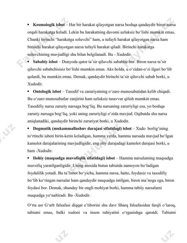 : xudo mavjudliginlng besh isboti: · kosmoiogik isbot – har bir harakat qilayotgan narsa boshqa qandaydir biron narsa orqali harakatga keladi. lekin bu harakatning davomi uzluksiz bo‘lishi mumkin emas, chunki birinchi “harakatga soluvchi” ham, u tufayli harakat qilayotgan narsa ham birinchi harakat qilayotgan narsa tufayli harakat qiladi. birinchi harakatga soluvchining mavjudligi shu bilan belgilanadi. bu - xudodir. · sababiy isbot – dunyoda qator ta’sir qiluvchi sabablar bor. biron narsa ta’sir qiluvchi sababchisisiz bo‘lishi mumkin emas. aks holda, u o‘zidan-o‘zi ilgari bo‘lib qolardi, bu mumkin emas. demak, qandaydir birinchi ta’sir qiluvchi sabab borki, u xudodir. · ontologik isbot – tasodif va zaruriyatning o‘zaro munosabatidan kelib chiqadi. bu o‘zaro munosabatlar zanjirini ham uzluksiz tasavvur qilish mumkin emas. tasodifiy narsa zaruriy narsaga bog‘liq. bu narsaning zaruriyligi esa, yo boshqa zaruriy narsaga bog‘liq, yoki uning zaruriyligi o‘zida mavjud. oqibatda shu narsa aniqlanadiki, qandaydir birinchi zaruriyat borki, u xudodir. · dogmatik (mukammallashuv darajasi sifatidagi) isbot …