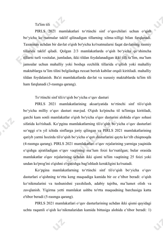 g 25 foizi yoki undan ko'prog'ini o'qishni o'rgatishga bag'ishlash kerakligini ko'rsatadi. ko‘pgina mamlakatlarning to‘rtinchi sinf til/o‘qish bo‘yicha o‘quv dasturlari o‘qishning to‘rtta keng maqsadiga kamida bir oz e’tibor beradi: o‘qish ko‘nikmalarini va tushunishni yaxshilash, adabiy tajriba, ma’lumot olish va zavqlanish. yigirma yetti mamlakat ushbu to'rtta maqsadning barchasiga katta e'tibor beradi (5-rasmga qarang). pirls 2021 mamlakatlari o‘quv dasturlarining uchdan ikki qismi quyidagi uchta raqamli o‘qish ko‘nikmalaridan kamida bittasiga alohida e’tibor beradi: 1) raqamli matnlarni o‘qish strategiyalari, 2) mavzuni onlayn tadqiq qilish uchun ma’lumot izlash va 3) tanqidiy baholash. veb-saytlardagi ma'lumotlar (6-rasmga qarang). bu topilma pirls 2016ga oʻxshaydi. bundan tashqari, pirls 2021 okruglarining qariyb yarmi toʻrtinchi sinf til/oʻqish oʻquv dasturlarida raqamli savodxonlik haqida aniq bayonotlarga ega. ulardan ko'pchiligida quyidagilardan bir yoki bir nechtasi ham mavjud: raqamli savodxonlik bo'yicha talabalarning aniq maqsadlari yoki standartlari; raqamli savodxonlik bo'yicha maxsus o'quv resurslari bo'yicha tavsiyalar yoki mandatlar; o'qish yo'riqnomasida raqamli qurilmalardan foydalanish bo'yicha tavsiyalar yoki mandatlar; va …