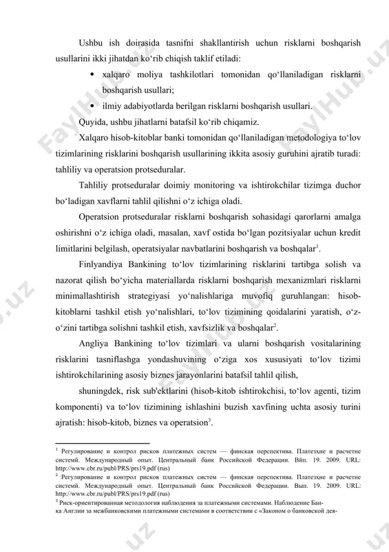 llarining ikkita asosiy guruhini ajratib turadi: tahliliy va operatsion protseduralar. tahliliy protseduralar doimiy monitoring va ishtirokchilar tizimga duchor bo‘ladigan xavflarni tahlil qilishni o‘z ichiga oladi. operatsion protseduralar risklarni boshqarish sohasidagi qarorlarni amalga oshirishni o‘z ichiga oladi, masalan, xavf ostida bo‘lgan pozitsiyalar uchun kredit limitlarini belgilash, operatsiyalar navbatlarini boshqarish va boshqalar[footnoteref:1]. [1: регулирование и контрол рисков платежных систем — финская перспектива. платезҳне и расчетне системй. международный опыт. центральный банк российской федерации. вйп. 19. 2009. url: http://www.cbr.ru/publ/prs/prs19.pdf (rus)] finlyandiya bankining to‘lov tizimlarining risklarini tartibga solish va nazorat qilish bo‘yicha materiallarda risklarni boshqarish mexanizmlari risklarni minimallashtirish strategiyasi yo‘nalishlariga muvofiq guruhlangan: hisob-kitoblarni tashkil etish yo‘nalishlari, to‘lov tizimining qoidalarini yaratish, o‘z-o‘zini tartibga solishni tashkil etish, xavfsizlik va boshqalar[footnoteref:2]. [2: регулирование и контрол рисков платежных систем — финская перспектива. платезҳне и расчетне системй. международный опыт. центральный банк российской федерации. вып. 19. 2009. url: http://www.cbr.ru/publ/prs/prs19.pdf (rus)] angliya bankining to‘lov tizimlari va ularni boshqarish vositalarining risklarini tasniflashga yondashuvining …