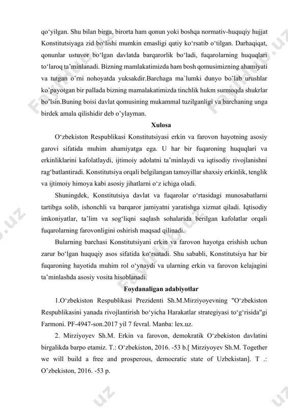 qning xohish-irodasining qonuniy ifodasi desak bo’adi. mana shu o‘tgan davr davomida mamlakatimizdagi tub islohot va o‘zgarishlarning tag zamirida xalqimiz hayot darajasi va sifatini yanada yaxshilash, inson huquq va manfaatlarini ustuvorligini ta’minlashga qaratilgan o‘zgarishlar bilan takomillashib borayotgan konstitutsiyamiz dastur-ul amal bo‘lib kelayotganligi ayni haqiqatdir. bosh qomusimizda konstitutsiya va qonunlarning ustunligi mustahkamlab qo‘yilgan. shu bilan birga, birorta ham qonun yoki boshqa normativ-huquqiy hujjat konstitutsiyaga zid bo‘lishi mumkin emasligi qatiy ko‘rsatib o‘tilgan. darhaqiqat, qonunlar ustuvor bo‘lgan davlatda barqarorlik bo‘ladi, fuqarolarning huquqlari to‘laroq ta’minlanadi. bizning mamlakatimizda ham bosh qomusimizning ahamiyati va tutgan o’rni nohoyatda yuksakdir.barchaga ma`lumki dunyo bo’lab urushlar ko’payotgan bir pallada bizning mamalakatimizda tinchlik hukm surmoqda shukrlar bo’lsin.buning boisi davlat qomusining mukammal tuzilganligi va barchaning unga birdek amala qilishidir deb o’ylayman. xulosa o‘zbekiston respublikasi konstitutsiyasi erkin va farovon hayotning asosiy garovi sifatida muhim ahamiyatga ega. u har bir fuqaroning huquqlari va erkinliklarini kafolatlaydi, ijtimoiy adolatni ta’minlaydi va iqtisodiy rivojlanishni rag‘batlantiradi. konstitutsiya orqali belgilangan …
