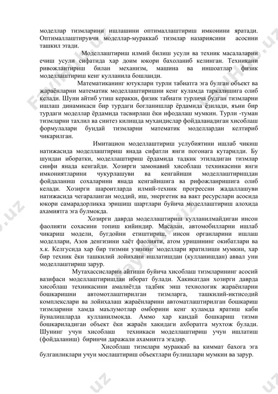 нинг моделлари яратилиши мумкин, хар бир техник ёки ташкилий лойихани ишлатишдан (кулланишдан) аввал уни моделлаштириш зарур. мутахассисларни айтиши буйича хисоблаш тизмларининг асосий вазифаси моделлаштиришдан иборат булади. хакикатдан хозирги даврда хисоблаш техникасини амалиётда тадбик эиш технологик жараёнларни бошкаришни автомотлаштирилган тизмларга, ташкилий-иктисодий комплекслари ва лойихалаш жараёнларини автоматлаштирилган бошкариш тизмларини хамда маълумотлар омборини кенг куламда яратиш каби йуналишларда кулланилмокда. аммо хар кандай бошкариш тизми бошкариладиган объект ёки жараён хакидаги ахборатга мухтож булади. шунинг учун хисоблаш техникаси моделлаштириш учун ишлатиш (фойдаланиш) биринчи даражали ахамиятга эгадир. хисоблаш тизмлари мураккаб ва киммат бахога эга булганликлари учун мослаштириш объектлари булишлари мумкин ва зарур. моделлаштириш хисоблаш тизмларини лойихалаш боскичида, мавжуд ишлатилаётган тизмларни ишлашини электромол шароитларда тахлил этиш ёки тизмни таркиби, структураси, бошкариш турлари ёки иш хажмини узгаришини урганиш жараёнлари учун фойдаланилади. дастлаб танлаб олинган лойиха ечимини тахлил килиш моделлаштириш билан амалга оширилади. бу эса уз навбатида келажакдаги тизмнинг кутиладиган характеристикаларини аниклашни имконини беради, унинг кучли ва кучсиз томонларини …