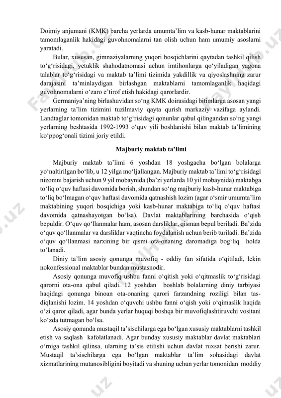 a ta’lim darajasini oshirish tizimiga tegishlidir. «maktab ta’limi tizimini muvofiqlashtirish» to‘g‘risidagi yerlararo bitim (1971 y. 14 sentyabrda qabul qilingan gamburg bitimi) ushbu tizimning umumiy va qiyosiy tuzilmasini belgilaydi. ushbu bitimga asosan yerlar qonunchilik organlari tomonidan maktabda ta’lim olishning majburiyligi, tashkiliy shakllar, imtihon natijalarini e’tirof etishga tegishli bo‘lgan majburiy qoidalar qabul qilindi. bundan tashqari qo‘shimcha qarorlar qabul qilinib, yerlar madaniyat va ta’lim vazirlarining doimiy anjumani (kmk) barcha yerlarda umumta’lim va kasb-hunar maktablarini tamomlaganlik hakidagi guvohnomalarni tan olish uchun ham umumiy asoslarni yaratadi. bular, xususan, gimnaziyalarning yuqori bosqichlarini qaytadan tashkil qilish to‘g‘risidagi, yetuklik shahodatnomasi uchun imtihonlarga qo‘yiladigan yagona talablar to‘g‘risidagi va maktab ta’limi tizimida yakdillik va qiyoslashning zarur darajasini ta’minlaydigan birlashgan maktablarni tamomlaganlik haqidagi guvohnomalarni o‘zaro e’tirof etish hakidagi qarorlardir. germaniya’ning birlashuvidan so‘ng kmk doirasidagi bitimlarga asosan yangi yerlarning ta’lim tizimini tuzilmaviy qayta qurish markaziy vazifaga aylandi. landtaglar tomonidan maktab to‘g‘risidagi qonunlar qabul qilingandan so‘ng yangi yerlarning beshtasida 1992-1993 o‘quv yili boshlanishi …
