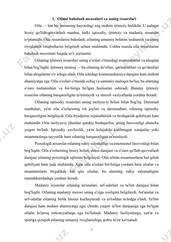 rajasi oilaning psixologik iqlimini belgilaydi. oila ichida muammolarni hal qilish qobiliyati ham juda muhimdir. agar oila a'zolari bir-biriga yordam bera olsalar va muammolarni birgalikda hal qila olsalar, bu ularning ruhiy salomatligini mustahkamlashga yordam beradi. madaniy resurslar oilaning an'analari, urf-odatlari va ta'lim darajasi bilan bog'liqdir. oilaning madaniy merosi uning o'ziga xosligini belgilaydi. an'analar va urf-odatlar oilaning birlik hissini kuchaytiradi va avloddan avlodga o'tadi. ta'lim darajasi ham muhim ahamiyatga ega, chunki yuqori ta'lim darajasiga ega bo'lgan oilalar ko'proq imkoniyatlarga ega bo'lishadi. madaniy faoliyatlarga, san'at va sportga qiziqish oilaning umumiy rivojlanishiga ijobiy ta'sir ko'rsatadi. fizik resurslar oilaning yashash sharoitlari va sog'lomligi bilan bog'liqdir. uy-joy sharoiti, ya'ni oilaning yashaydigan joyining qulayligi va xavfsizligi, uning farovonligini belgilaydi. sog'liqni saqlash imkoniyatlari, ya'ni oila a'zolarining sog'lomligini saqlash uchun kerakli xizmatlarga kirish imkoniyati ham muhimdir. transport vositalariga ega bo'lish oilaning harakatlanish imkoniyatlarini kengaytiradi. oila resurslarini baholash mezonlari oilaning turli jihatlarini o'rganishga yordam beradi. ijtimoiy, iqtisodiy, psixologik, madaniy va …