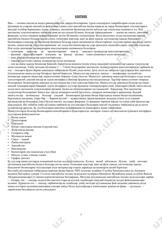 ллаб — қувватлашни, ёрдамлашишни, жамоада ўзини тута олишни ўрганадилар ва болаларда ўзига бўлган ишонч, мустақил фикрлаш, ўз фикрини чиройли ифода эта олиш каби фазилатлар шаклланади. шу сабабли ушбу қўлланма тарбиячи ва ота-оналарга болаларни мактаб таълимига тайёрлашда жуда катта қулайликлар яратади. бу эса болаларни мактабда муваффаққиятли ўқишларига замин тайёрлайди. машғулотларда болалар билимларини кенгайтиришга йўналтирилган, иштирок этишга мўлжалланган қуйидаги интерфаол усуллардан фойдаланилган: • қисқа ҳикоя • тушунтириш • кўрсатиш • кичик гуруҳларда ишлаш (гуруҳий иш) • жуфтликда ишлаш • галереяга сайр • муаммоли вазият • савол —жавоб • рағбатлантириш • амалий иш • ижодкорлик • билимларни мустаҳкамлаш учун ўйин • масала тузиш, ечимни топиш • график диктант бу усуллар машғулотларда алмашиниб келган ҳолда қўлланилган. хулоса қилиб айтадиган бўлсак, ушбу методик қўлланмада мактабгача ёшдаги болалар сон ва саноқ, геометрик шакллар, вақт ва фазо ҳақида, катталиклар ҳақида бошланғич билимларни эгаллашлари учун материаллар етарли даражада ва қизиқарли қилиб берилган. биз ушбу қўлланмани тайёрлашда яқиндан ёрдам …