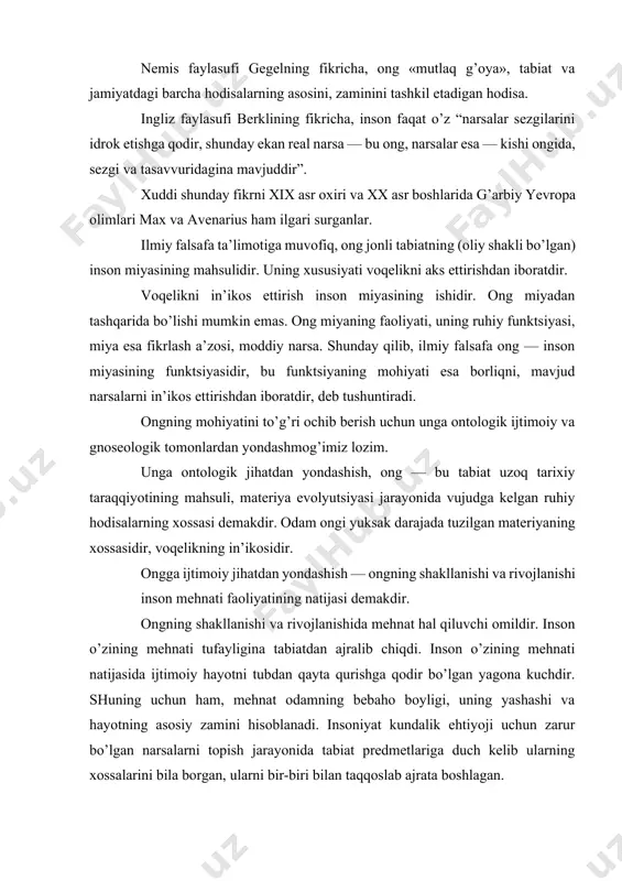 ning shakllanishi va rivojlanishi inson mehnati faoliyatining natijasi demakdir. ongning shakllanishi va rivojlanishida mehnat hal qiluvchi omildir. inson o’zining mehnati tufayligina tabiatdan ajralib chiqdi. inson o’zining mehnati natijasida ijtimoiy hayotni tubdan qayta qurishga qodir bo’lgan yagona kuchdir. shuning uchun ham, mehnat odamning bebaho boyligi, uning yashashi va hayotning asosiy zamini hisoblanadi. insoniyat kundalik ehtiyoji uchun zarur bo’lgan narsalarni topish jarayonida tabiat predmetlariga duch kelib ularning xossalarini bila borgan, ularni bir-biri bilan taqqoslab ajrata boshlagan. ishlab chiqarish uchun zarur bo’lgan mehnat qurollarini tayyorlash va takomillashtirish jarayoni ongning rivojlanishiga katta ta’sir ko’rsatganligi shubhasizdir. mehnat qurollarining avloddan - avlodga o’tib kelishi, o’z navbatida oldingi avlodning ishlab chiqarish tajribasini, bilimi va ongini keyingi avlodlarga ham olib o’tgan. keyingi avlod esa o’z ajdodlarining mehnat qurollarini tayyorlash va ulardan foydalanish usullarini bilib olib, ularni yanada takomillashtirgan. ong ana shu tariqa mehnat bilan tafakkurning birligi asosida inson ongi rivojlanib, takomillashib borgan. «insonning eng asosiy vazifasi va o’rni, …