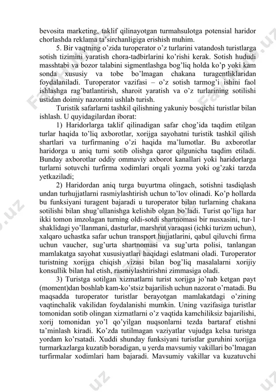 urlar, marshrut varaqasi (ichki turizm uchun), xalqaro uchastka safar uchun transport hujjatlarini, qabul qiluvchi firma uchun vaucher, sug’urta shartnomasi va sug’urta polisi, tanlangan mamlakatga sayohat xususiyatlari haqidagi eslatmani oladi. turoperator turistning xorijga chiqish vizasi bilan bog’liq masalalarni xorijiy konsullik bilan hal etish, rasmiylashtirishni zimmasiga oladi. 3) turistga sotilgan xizmatlarni turist xorijga jo’nab ketgan payt (moment)dan boshlab kam-ko’stsiz bajarilish uchun nazorat o’rnatadi. bu maqsadda turoperator turistlar berayotgan mamlakatdagi o’zining vaqtinchalik vakilidan foydalanishi mumkin. uning vazifasiga turistlar tomonidan sotib olingan xizmatlarni o’z vaqtida kamchiliksiz bajarilishi, xorij tomonidan yo’l qo’yilgan nuqsonlarni tezda bartaraf etishni ta’minlash kiradi. ko’zda tutilmagan vaziyatlar vujudga kelsa turistga yordam ko’rsatadi. xuddi shunday funksiyani turistlar guruhini xorijga turmarkazlarga kuzatib boradigan, u yerda mavsumiy vakillari bo’lmagan turfirmalar xodimlari ham bajaradi. mavsumiy vakillar va kuzatuvchi guruh qabul qiluvchi tomondan turistik xizmat ko’rsatilishida ruy beradigan qoida buzilishlari haqida firmalari rahbarlariga xabar qilishadi, bu ishga doir muzokaralar chog’ida prinsipial baholanadi. 4) reklamatsiya ishlari, bundan …