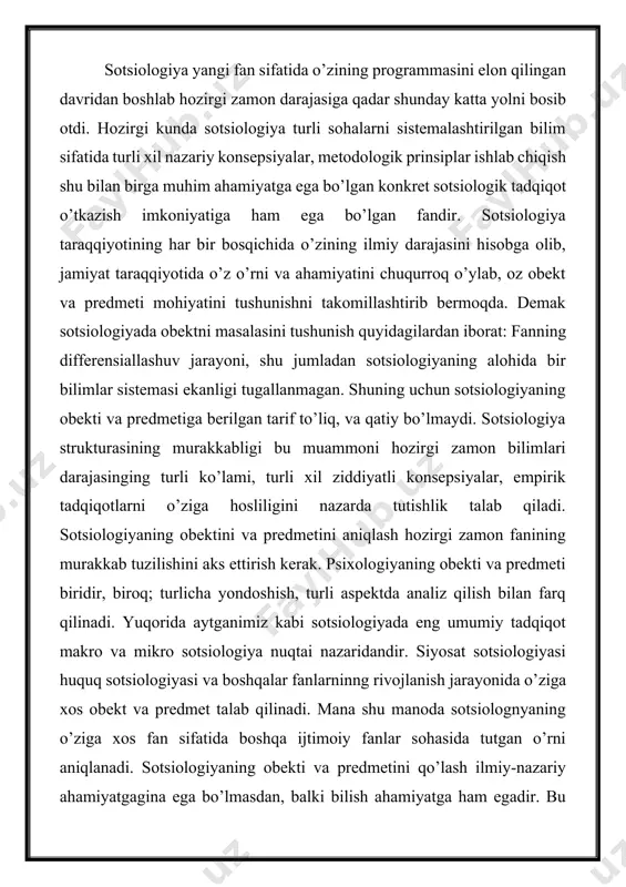 disalar bo’lib, tadqiqot qilishlik jarayoni ana shularga qaratilgan bo’ladi. masalan, fizikannng obektga tabiatdagi fizik jarayonidir. ximiyaning obekti — tabiatning himik elementlarini o’zaro munosabatidir. agarda tabiatshunoslik fanlarining tadqiqot obektini aniqlash masalasi unchalik qiyinchilik tug’dirmasa, biroq, sotsial fanlarning tadqiqot obektini aniqlash ancha murakkabdir. chunki ular jamiyatdagi turli munosabatlarni tekshiradilar, ayniqsa jamiyatdagi manaviy faktori tekshirish juda murakkabdir. shunga qaramay sotsiologiya hamma sotsial voqelikni emas, balki boshqa fanlar tekshirmaydigan sotsial voqelikni aniqlab olishimiz kerak. shu bilan birgalikda sotsiologiyada integral yonalishlar huquq. sotsiologiyasi, madaniyat sotsiologiyasi, siyosat sotsiologiyasi va boshqa sohalar rivojlanishi. bu masalani hal qilish uchun yuqoridagi ushbu bilimlar orasida qanday umumiy munosabat bor degan savolga javob berish kerak. mamlakatimiz tadqiqotchilari orasida turli sotsial fanlarning obektiga sotsiologiyaning obektini qismi sifatida qarashlar mavjuddir. shuning uchun mehnat sotsiologiyasi, turmush, oila sotsiologiyasi va boshqalarning obektiga uning obektini bir bolagi sifatida qaraladi. agar obektga voqelikning qismi sifatida qaralsa, predmet esa o’sha fanning asosiy masalasi bo’lib namoyon bo’ladi va u …