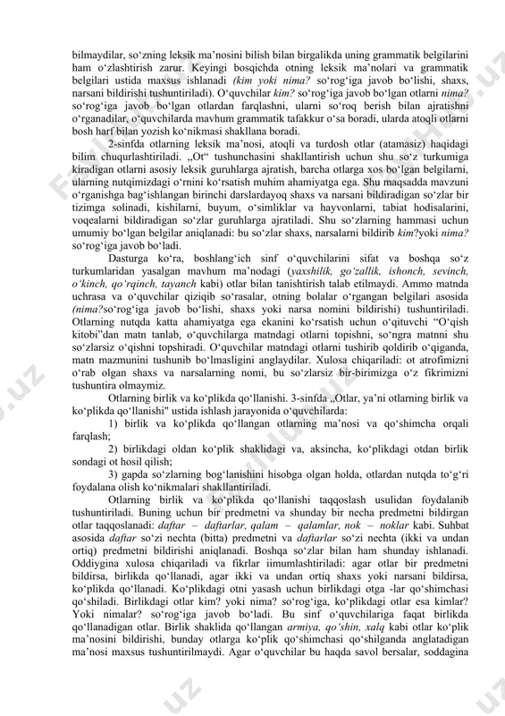 mlashtirilgan ma’nosi va grammatik belgilari aniq izchillikda, bir-biri bilan ilmiy asoslangan bog‘liqlikda o‘rganiladi, shuningdek, otdan nutqda to‘g‘ri foydalanish va to‘g‘ri yozish malakasini shakllantirish maqsadida bajariladigan mashqlar asta murakkablashtira boriladi. til hodisasi sifatida otning xususiyatlari, uni o‘rganish vazifalari, o‘quvchilarning yosh xususiyatlarini hisobga olgan holda, har bir sinf uchun material hajmi, ularni o‘rganish izchilligi belgilangan. boshlang‘ich sinflarda otni o‘rganish vazifalari quyidagilar: 1) ,,ot“ haqidagi grammatik tushunchani shakllantirish; 2) kim? so‘rog‘iga javob bo‘lgan (shaxs bildirgan) otlardan nima?so‘rog‘iga javob bo‘lgan (narsa, hayvon, jonivor va boshqalarni bildirgan) otlarni farqlash ko‘nikmasini hosil qilish; 3) kishilarning familiyasi, ismi, otasining ismi, hayvonlarga qo‘yilgan nomlar va geografik nomlarni bosh harf bilan yozish ko‘nikmasini shakllantirish; 4) otlarda son (otning birlik va ko‘plikda qo‘llanishi) bilan tanishtirish; 5) otlarni egalik qo‘shimchalari bilan to‘g‘ri qo‘llash ko‘nikmasini shakllantirish; 6) otlarning kelishiklar bilan turlanishi va kelishik qo‘shimchalarining yozilishi haqida malaka hosil qilish; 7) o‘quvchilar lug‘atini yangi otlar bilan boyitish va ulardan nutqda aniq, o‘rinli foydalanish …