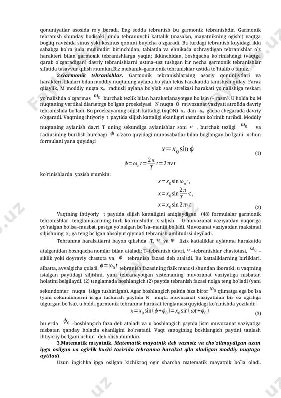 rshi tomonga chiqishidan iborat davriy harakat tebranma harakat yoki tebranishlar deyiladi. tebranayotgan sistemaga ko`rsatilayotgan tasirning harakateriga qarab, tebranishlar erkin (yoki hususiy) va majburiy tebranishlarga bo`linadi. bir marta turtki berilgandan yoki muvozanat vaziyatidan chiqarilgandan s`ong ichki kuchlar tasirida yuzaga keladigan tebranishlar erkin tebranishlar deyiladi. bunga misol qilib ipga osib qo`yilgan sharcha (mayatnik) ning tebranishini olish mumkin. tebranishlar vujudga kelishi uchun sharchani turtib yuborish yoki uni muvozanat holatidan chetga chiqarib qo`yib yuborish kifoya. davriy ravishda o`zgaruvchan tashqi kuchlarning tasiri ostida bo`ladigan tebranishlar majburiy tebranishlar deb ataladi. bunga ichki yonuv dvigateli cilindridagi porshenning tebranishlari, tikuv mashinasi ignasining va mokisining tebranishlari, ustidan odamlar tartibli qadam tashlab o`tayotgan ko`prikning tebranishlari misol bo`la oladi. tebranishlar fizik tabiyati va murakkablik darajasi jihatidan mehanik, elektromagnit, elektromehanik va hokazo tebranishlarga bo`linadi. bu tebranishlarning hammasi umumiy qonuniyatlar asosida ro`y beradi. eng sodda tebranish bu garmonik tebranishdir. garmonik tebranish shunday hodisaki, unda tebranuvchi kattalik (masalan, mayatnikning ogishi) vaqtga bogliq ravishda sinus …