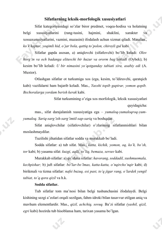 ilgan, fahm-idroki bilan tasavvur etilgan aniq va mavhum elementlardir. mas., qizil, achchiq, sovuq. ba’zi sifatlar (yashil, qizil, egri kabi) hozirda tub hisoblansa ham, tarixan yasama bo’lgan. tub sifatlarda turli grammatik, semantik va stilistik imkoniyatlar qo’shma va juft sifatlarga qaraganda kengroq, ya’ni daraja ko’rsatkichlari ko’pincha tub sifatlarga qo’shiladi. juft va takroriy sifat komponentlari tub sifatlardan hosil bo’ladi (yaxshi-yomon, egri-bugri, oq-qora kabi). yasama sifatlar turli yo’llar bilan yasaladi. 1) affiksatsiya (morfologik) usul bilan (tun+gi, yog+li, pul+dor, uyat+chang); 2) kompozitsiya usuli bilan so’zlarni bir-biriga qo’shish, juftlashtirish, takrorlash yo’llari orqali hosil qilinadi (kulrang, lattachaynar, ikki yuzlama, kuydi-pishdi). bunday yasalish sintaktik usul deb ham yuritiladi. o’zbek tilida boshqa so’z turkumlaridagi kabi sifat turkumida ham affiksatsiya usuli bilan so’z yasash keng rivojlangan. sifat yasovchi affikslar shakl va vazifa jihatidan turli-tuman bo’lib, ot, ravish, fe’l yasovchi affikslarga juda o’xshab ketadi. ba’zi sifat yasovchi affikslar kelib chiqishi nuqtai nazaridan arab, fors-tojik tillariga mansubdir. sifat yasovchi affikslar sodda (yuza+ki, …