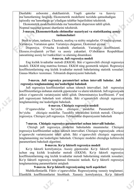 parametrlari uchun intervalli baholar. chiziqli juft regressiya modelini baholashda muammolar. chiziqsiz regressiya koeffitsientlari uchun ishonch intervallari. chiziqsiz regressiyada erksiz o‘zgaruvchi variatsiyasini tahlil qilish. ikki o‘zgaruvchili chiziqsiz regressiya tenglamasining ma’nodorligini baholash. chiziqsiz modelni chiziqliga keltiruvchi parametrlarni baholash algoritmi. 8-mavzu. ko‘p faktorli regressiya modeli ko‘p faktorli korrelyatsiya. asosiy gipotezalar. ko‘p faktorli regressiya uchun eng kichik kvadratlar metodi (ekkm). ko‘p faktorli regressiya koeffitsientlarining eng kichik kvadratlar metodi baholarining statistik xossalari. ko‘p faktorli regressiya tenglamasi formasini tanlash. ko‘p faktorli regressiya tenglamasining parametrlarini aniqlash 9-mavzu. ko‘p faktorli regressiyaning turli aspektlari multikolleniarlik. fiktiv o‘zgaruvchilar. regressiyaning xususiy tenglamasi. elastiklik koeffitsientlarini hisoblash. xususiy korrelyatsiya. ko‘p faktorli regressiyada determinatsiya koeffitsienti. model parametrlarining iqtisodiy tahlili. 10-mavzu. ko‘p faktorli regressiyaning ba’zi umumlashmalari staxostik regressorlar. umumlashgan eng kichik kvadratlar metodi. qo‘llash mumkin bo‘lgan umumlashgan eng kichik kvadratlar metodi. vaznli eng kichik kvadratlar metodi. 11-mavzu. regressiyaning xususiy tenglamasi ko‘p faktorli regressiya xususiy tenglamasini yozilishi. elastiklik koeffitsientlarini hisoblash. xususiy korrelyatsiya. ko‘p faktorli determinatsiya koeffitsienti. …