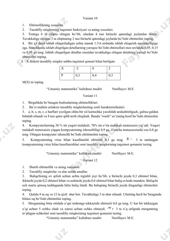 ika” kafedrasi mudiri nurillayev m.e. variant 9 1. ehtimollikning statistik ta‘rifi. 2. tasodifiy miqdorning zichlik funksiyasining xossalari. 3. 15 ta yoritgichning 4 tasi nostandart. tavakkaliga olingan 4 ta yoritgichning 3 tasi standart bo’lishi ehtimolini toping. 4. benzin quyish shaxobchasi joylashgan shosse bo’ylab o’tayotgan yuk mashinalari sonining engil mashinalar soniga nisbati 7:2 kabi. benzin olish uchun yuk masinasining 10%i, engil mashinaning 20%i shahobchaga kiradi. benzin olish uchun kirib kelgan mashina yuk mashinasi bo’lishi ehtimolini toping. 5. oilada qiz bola tug’ilishi ehtimoli 0,5 ga teng. 4 farzandli oiladagi o’g’il bolalar soni tasodifiy miqdorining taqsimot qonunini tuzing. “umumiy matematika” kafedrasi mudiri nurillayev m.e. variant 10 1. ehtimollikning xossalari. 2. tasodifiy miqdorning taqsimot funksiyasi va uning xossalari. 3. teatrga 6 ta chipta olingan bo’lib, ulardan 4 tasi birinchi qatordagi joylardan iborat. tavakkaliga olingan 3 ta chiptaning 2 tasi birinchi qatordagi joylarda bo’lishi ehtimolini toping. 4. bir xil detal ishlab chiqariladigan uchta stanok 1:3:6 nisbatda …
