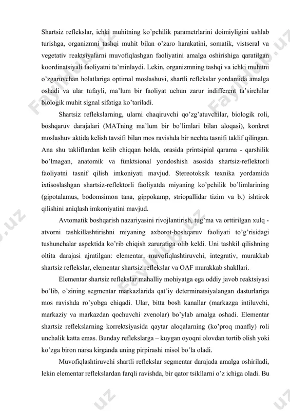 a olib keldi. uni tashkil qilishning oltita darajasi ajratilgan: elementar, muvofiqlashtiruvchi, integrativ, murakkab shartsiz reflekslar, elementar shartsiz reflekslar va oaf murakkab shakllari. elementar shartsiz reflekslar mahalliy mohiyatga ega oddiy javob reaktsiyasi bo’lib, o’zining segmentar markazlarida qat’iy determinatsiyalangan dasturlariga mos ravishda ro’yobga chiqadi. ular, bitta bosh kanallar (markazga intiluvchi, markaziy va markazdan qochuvchi zvenolar) bo’ylab amalga oshadi. elementar shartsiz reflekslarning korrektsiyasida qaytar aloqalarning (ko’proq manfiy) roli unchalik katta emas. bunday reflekslarga – kuygan oyoqni olovdan tortib olish yoki ko’zga biron narsa kirganda uning pirpirashi misol bo’la oladi. muvofiqlashtiruvchi shartli reflekslar segmentar darajada amalga oshiriladi, lekin elementar reflekslardan farqli ravishda, bir qator tsikllarni o’z ichiga oladi. bu tsikllar steriotip bo’lsa ham manfiy va musbat qaytar aloqalar asosida korrektsiyaga yo’l qo’yadi. oddiy muvofiqlashtiruvchi reflekslarga- bukuvchi va yozuvchi mushaklar qisqarishini kelishtiradigan antogonistik reflekslar misol bo’la oladi. integrativ shartsiz reflekslar – ma’lum bir biologik mohiyatning yig’indi reaktsiyasini vegetativ ta’minlovchi harakat aktlari muvofiqlashuvining sintezi hisoblanadi. integrativ …