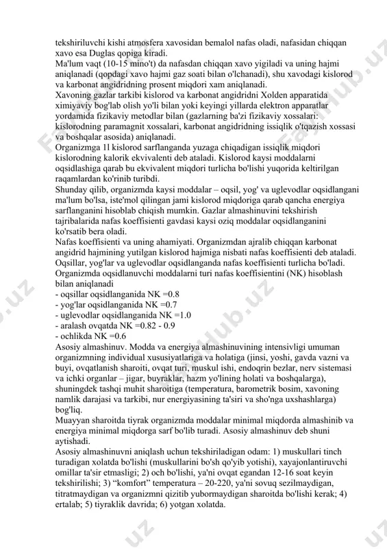 fini bevosita kalorimetriya yordamida aniqlash yoki yalpi moddalar almashinuvni tadkik qilish g'oyat murakkab. gazlar almashinuvini o'rganish, ya'ni vositali kalorimetriya yo'li bilan energiya sarfini hisoblash soddaroq va amalda kulayroq. gazlar almashinuvi – organizm energetikasining ko'rsatkichi (vositali kalorimetriya) organizmda oqsidlanish prosesslari energiya manbai hisoblanadi, bu prosesslarda kislorod sarflanadi va karbonat angidrid hosil bo'ladi. shuning uchun gazlar almashinuvini tekshirish asosida, ya'ni yutilgan kislorod va ajralib chiqqan karbonat angidrid miqdoriga qarab, organizmning qancha energiya sarflaganini aniqlash mumkin. bu usul vositali kalorimetriya deb ataladi. gazlar almashinuvini o'zoq tekshirish uchun maxsus respirasion kameralar ishlatiladi. ularning kulay modellarini v.v. pasho'tin (1886), keyin m.n. shaternikov ko'rgan va tasvir etgan. respirasion kamera odam yoki xayvondagi gazlar almashinuvini bir so'tka va undan ko'proq vaqt davomida tekshirishga imkon beradi. qisqa vaqtda gazlar almashinuvi maktablarda, kasalxonalarda, korxonalarda va boshqa joylarda oddiy usullar bilan aniqlanadi. duglas-xolden usuli juda keng tarkalgan, bu usulda tekshiriluvchi kishining yuziga gaz almashtiruvchi niqob to'tiladi, bu niqob tekshiriluvchi kishining …