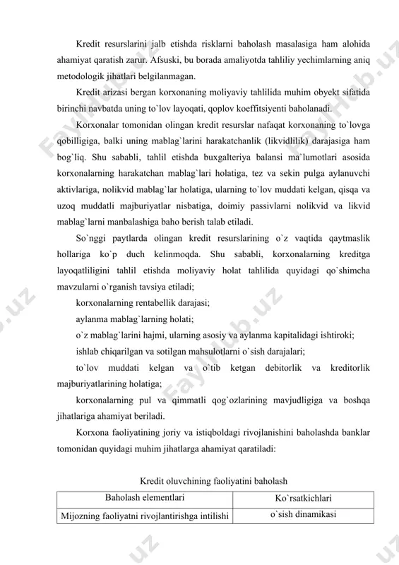 `larini hajmi, ularning asosiy va aylanma kapitalidagi ishtiroki; ishlab chiqarilgan va sotilgan mahsulotlarni o`sish darajalari; to`lov muddati kelgan va o`tib ketgan debitorlik va kreditorlik majburiyatlarining holatiga; korxonalarning pul va qimmatli qog`ozlarining mavjudligiga va boshqa jihatlariga ahamiyat beriladi. korxona faoliyatining joriy va istiqboldagi rivojlanishini baholashda banklar tomonidan quyidagi muhim jihatlarga ahamiyat qaratiladi: kredit oluvchining faoliyatini baholash baholash elementlari ko`rsatkichlari mijozning faoliyatni rivojlantirishga intilishi o`sish dinamikasi o`zgaruvchanlik istiqbollik mahsulot (ish, xizmat)larga talabning o`zgarishi mijozlar tavsifi bozor hajmi va sifat ko`rsatkichlari sotish hajmi baho belgilash tartibi sotish rejasi talabning barqarorligi tovarning almashuvchanligi xavf-xatarlar taklifning o`zgarishi raqobatchilar holati jo`natmalar muvofiqligi jo`natmalar xavf-xatari narxning barqarorligi ishchi kuchi bilan bog`liq sabablar xalqaro valyutaga talabning mavjudligi mahsulotning sifat tasnifi texnologiya darajasi mahsulot sifati kapital va mehnat sig`imi raqobat darajasi raqobatchilar raqobatning intensivligi bozorga kirishdagi to`siqlar peshqadam raqobatchilarning bozordagi ulushi kreditga layoqatlilik tahlilining maqsadi – korxonalarning kredit, qarz mablag`larini jalb etishi yuzasidan ularning moliyaviy holati va natijalarini tahlil …
