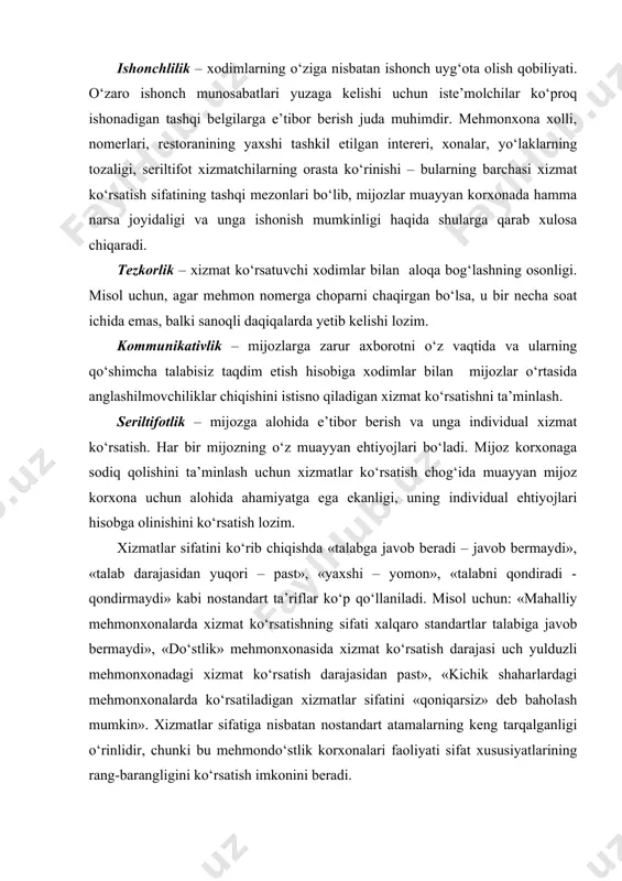 t ko‘rsatish darajasidan past», «kichik shaharlardagi mehmonxonalarda ko‘rsatiladigan xizmatlar sifatini «qoniqarsiz» deb baholash mumkin». xizmatlar sifatiga nisbatan nostandart atamalarning keng tarqalganligi o‘rinlidir, chunki bu mehmondo‘stlik korxonalari faoliyati sifat xususiyatlarining rang-barangligini ko‘rsatish imkonini beradi. 2. xizmatning sifati iste’molchi nuqtai nazaridan xizmatlar bozorida sifat deganda mo‘ljal qilingan iste’molchi nimani tushunishi mehmondo‘stlik korxonalari uchun muhim ahamiyatga ega, ya’ni «sifat» tushunchasini muhokama qilishda iste’molchining shaxsiyati diqqat markazida turadi. xizmatning sifatiga baho berishda iste’molchi o‘ziga berilgan narsani o‘zi olishni xohlagan narsaga solishtiradi. muayyan xizmatga berilgan baho iste’molchining shunday xizmatlar ko‘rsatuvchi korxonalarga murojaat etish tajribasiga, xizmat haqidagi bilimlariga, shaxsiy xohish-istaklariga hamda xizmat ko‘rsatuvchi korxonaning imijiga bog‘liq bo‘ladi. foydalaniluvchi xizmat tanlab qabul qilish, moslashish va taassurotlarni kuchaytirish effektlariga bo‘ysunadi. tanlab qabul qilish ayni bir xizmatni turli iste’molchilar har xil qabul qilishini anglatadi. bu iste’molchilar fe’l-atvori, qiziqishlari, shaxsiy fazilatlari, bilimlari, shuningdek xizmatdan foydalanish holati bilan belgilanadi. xizmatning sifatini qabul qilishning vaziyatga doir xususiyatlariga xizmat ko‘rsatilgan vaqt (masalan, barcha …