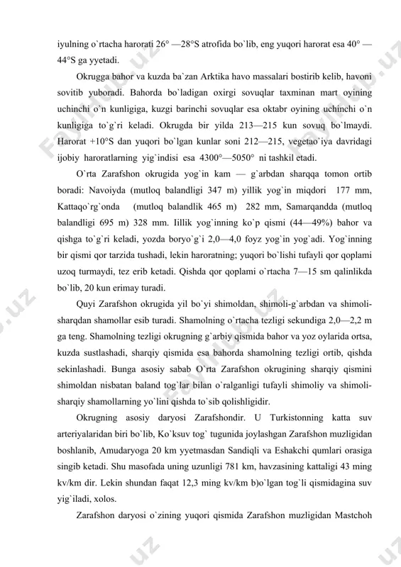 hda sekinlashadi. bunga asosiy sabab o`rta zarafshon okrugining sharqiy qismini shimoldan nisbatan baland tog`lar bilan o`ralganligi tufayli shimoliy va shimoli-sharqiy shamollarning yo`lini qishda to`sib qolishligidir. okrugning asosiy daryosi zarafshondir. u turkistonning katta suv arteriyalaridan biri bo`lib, ko`ksuv tog` tugunida joylashgan zarafshon muzligidan boshlanib, amudaryoga 20 km yyetmasdan sandiqli va eshakchi qumlari orasiga singib ketadi. shu masofada uning uzunligi 781 km, havzasining kattaligi 43 ming kv/km dir. lekin shundan faqat 12,3 ming kv/km b)o`lgan tog`li qismidagina suv yig`iladi, xolos. zarafshon daryosi o`zining yuqori qismida zarafshon muzligidan mastchoh nomi bilan boshlanadi. u ayniy qishloqi yonida chap irmog`i fandaryo bilan qo`shilgach, zarafshon nomini oladi. zarafshon daryosi tog`li qismida ko`pirib, toshlarga urilib, sekundiga 15—17 m tezlikda oqadi. bu qismida zarafshon 200 ga yaqin irmoqlarni qo`shib oladi. bu irmoqlar ichida eng muhimlari chapdan qo`shiluvchi fandaryo, qishtutdaryo va mariyondaryodir. qolgan irmoqlari kichik. zarafshon daryosini panjakent shahridan o`tgandan keyin, okrug hududida bironta ham doimiy oqadigan irmog`i yo`q. …