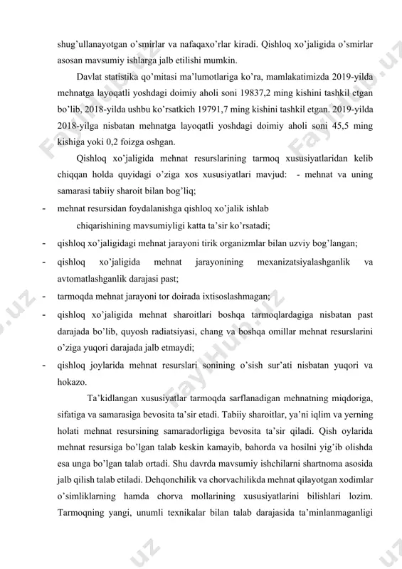 sarflanadigan mehnatning miqdoriga, sifatiga va samarasiga bevosita ta’sir etadi. tabiiy sharoitlar, ya’ni iqlim va yerning holati mehnat resursining samaradorligiga bevosita ta’sir qiladi. qish oylarida mehnat resursiga bo’lgan talab keskin kamayib, bahorda va hosilni yig’ib olishda esa unga bo’lgan talab ortadi. shu davrda mavsumiy ishchilarni shartnoma asosida jalb qilish talab etiladi. dehqonchilik va chorvachilikda mehnat qilayotgan xodimlar o’simliklarning hamda chorva mollarining xususiyatlarini bilishlari lozim. tarmoqning yangi, unumli texnikalar bilan talab darajasida ta’minlanmaganligi ayrim ish jarayonlarini (sug’orish, yagonalash, hosilni yig’ib olish, chorva hayvonlarini oziqlantirish, sog’ish va boshqalar) to’liq mexanizatsiyalashtirish imkonini bermaydi, natijada jonli mehnat xarajatlari yuqori bo’ladi. qishloq xo’jaligida mehnat jarayonini amalga oshirishda uning samarali bo’lishini ta’minlash uchun barcha xususiyatlarni e’tiborga olish maqsadga muvofiqdir. 2020-yil 1-yanvar holatiga respublikamizning doimiy aholisi soni 33905,8 ming kishini tashkil etgan bo’lib, 2019-yil 1-yanvar holatiga nisbatan 650,3 ming kishiga yoki 1,9 foizga oshgan. 2020-yil 1-yanvar holatiga hududlar bo’yicha shahar va qishloq aholisi soni to’g’risidagi ma’lumotlar 1-jadvalda keltirlgan. …