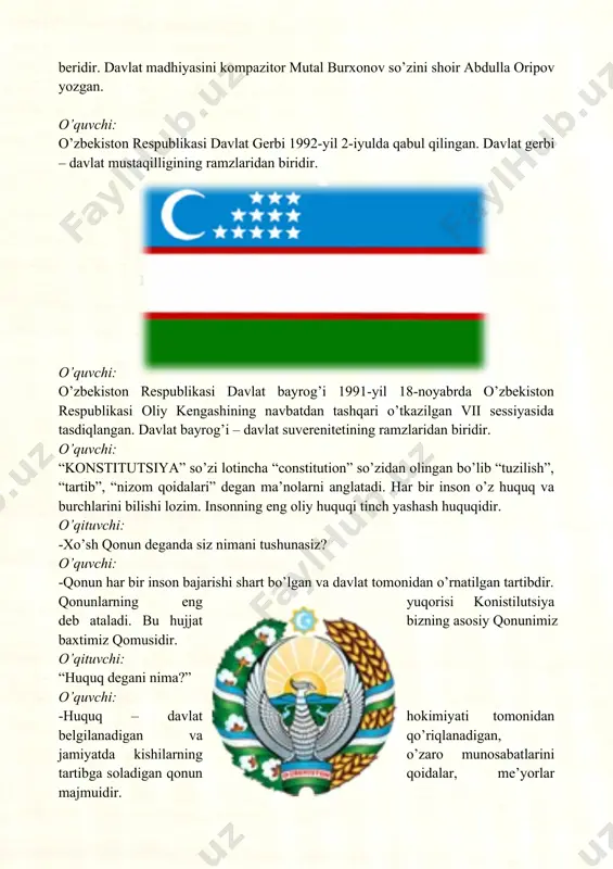 deb belgilab qo’yilgan. bu o’zbekiston respublikasi oliy kengashining qarori bilan tasdiqlangan. konstitutsiya bizning asosiy qonunimizdir. o’quvchi: o’zbekiston respublikasi konstitutsiyasi “muqaddima”, 6 ta bo’lim, 26 bob hamda 128 ta moddadan iborat bo’lib, unda adolat ustuvordir. shuning uchun ham konstitutsiyamiz, “adolat qomusi” deb ataladi. o’quvchi: konstitutsiyamizning har bir bandida insoniylik, inson manfaatlaridan kelib chiqqan adolatli qonunlar ifodalangandir. o’quvchi: unda inson va fuqarolarning asosiy huquqlari, odillik bilan belgilab qo’yilgan. o’quvchi: shuningdek konstitutsiya har bir davlatning o’z oldiga qo’ygan maqsadlarini to’la ifodalovchi, barcha insonlarni baxt-saodatga yetaklovchi, fuqarolarning huquq va erkinliklarini burchlarini belgilab beruvchi hujjat hisoblanadi. o’qituvchi: o’zbekiston respublikasi konstitutsiyasi moddalari bilan tarnishing. o’quvchi: o’zbekiston – suveren demokratik respublika. davlatning “o’zbekiston respublikasi” va “o’zbekiston” degan nomlari bir ma’noni anglatadi. 1-modda o’quvchi: o`zbekiston respublikаsi qonun bilаn tаsdiqlаnаdigаn o`z dаvlаt rаmzlаri - bаyrog`i, gerbi vа mаdhiyasigа egа. 5-modda o’quvchi: har bir bola o’z ismiga, millatiga ega bo’lish hamda o’z ota-onasini bilish va ularning vosiyligi huquqlariga ega. 7-modda …
