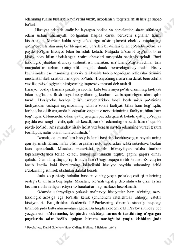 , shaxsning kundalik hayoti, turmush tarzidagi barcha jabhalarni qamrab oladi. hissiyotlar o‘zining yuzaga kelishi nuqtai nazaridan odamning ehtiyojlari, qiziqishlari va intilishlari bilan bog‘liq bo‘ladi. masalan, odamning organik ehtiyojlarini qondirishi bilan bog‘liq bo‘lgan hissiyotlar odamda rohatlanish, qanoatlanish tuyg‘usini yuzaga keltiradi. organik hissiyotlarni qondira olmaslik odamning ruhini tushirib, kayfiyatini buzib, azoblanish, toqatsizlanish hissiga sabab bo‘ladi. hissiyot odamda sodir bo‘layotgan hodisa va narsalardan shaxs sifatidagi odam uchun ahamiyatli bo‘lganlari haqida darak beruvchi signallar tizimi hisoblanadi. mazkur holda sezgi a’zolariga ta’sir qiluvchi cheksiz miqdordagi qo‘zg‘ovchilardan aniq bo‘lib ajraladi, ba’zilari bir-birlari bilan qo‘shilib ketadi va paydo bo‘lgan hissiyot bilan birlashib ketadi. natijada ta’ssurot uyg‘otib, biror hissiy nom bilan ifodalangan xotira obrazlari tariqasida saqlanib qoladi. buni fiziologik jihatdan shunday tushuntirish mumkin: ma’lum qo‘zg‘atuvchilar tirik mavjudotlar uchun xotirjamlik haqida darak beruvchiga aylanadi. hissiy kechinmalar esa insonning shaxsiy tajribasida tarkib topadigan reflekslar tizimini mustahkamlash sifatida namoyon bo‘ladi. hissiyotning mana shu darak beruvchilik vazifasi psixologiyada hissiyotning impressiv tomoni deb …