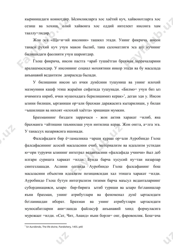 ки мушохадага берилишимиз керак»1, деган эди у. инсон ызини билиши, ырганиши ор=али брахман даражасига кытарилиши, у билан =ышилиши ва нихоят «илохий хаётга» эришиши мумкин. брахманнинг биздаги заррачаси - жон актив харакат =илиб, яна брахманга =айтишни таъминлаш учун интилиш керак. жон онгга, а=лга эга. у танассух назариясига ишонади. фалсафадаги бир ё=ламаликка =арши кураш ор=али ауробиндо гхош фалсафасининг асосий масалаcини ечиб, материализм ва идеализм устидан ю=ори турувчи ызининг интеграл ведантасини «фалсафада учинчи» йыл деб илгари суришга харакат =илди. бунда барча хусусий ну=таи назарлар синтезлашади. аслини олганда ауробиндо гхош фалсафанинг бош масаласини объектив идеализм позициясидан хал этишга харакат =илди. ауробиндо гхош бутун интегрализм тизими барча маъсул веданталарнинг субординацияси, ызаро бир-бирига ытиб туриши ва ызаро бо\ланишлар яъни брахман, унинг атрибутлари ва феноменал дунё ыртасидаги бо\ланишдан иборат. брахман ва унинг атрибутлари ыртасидаги муносабатларни ани=лашда файласуф анъанавий хинд формуласига мурожаат =илди. «сат, чит, ананд» яъни борли= онг, фаровонлик. бош=ача айтганда, брахманнинг ягона холати бу: 1.у мавжуд …