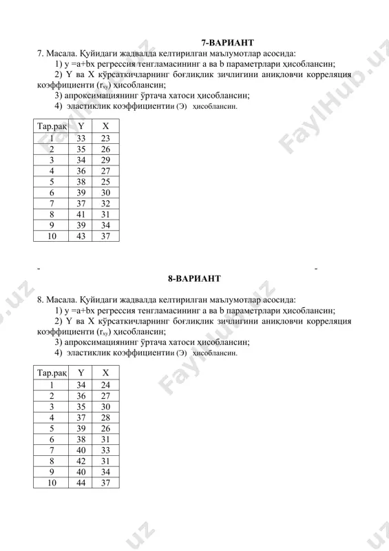10 49 42 15-вариант 15. масала. қуйидаги жадвалда келтирилган маълумотлар асосида: 1) у =а+bx регрессия тенгламасининг a ва b параметрлари ҳисоблансин; 2) y ва х кўрсаткичларнинг боғлиқлик зичлигини аниқловчи корреляция коэффициенти (rxy) ҳисоблансин; 3) апроксимациянинг ўртача хатоси ҳисоблансин; 4) эластиклик коэффициентии (э) ҳисоблансин. тар.рақ y x 1 40 30 2 42 33 3 44 36 4 42 34 5 45 32 6 43 37 7 44 40 8 48 38 9 47 40 10 49 43 - - 16-вариант 16. масала. қуйидаги жадвалда келтирилган маълумотлар асосида: 1) у =а+bx регрессия тенгламасининг a ва b параметрлари ҳисоблансин; 2) y ва х кўрсаткичларнинг боғлиқлик зичлигини аниқловчи корреляция коэффициенти (rxy) ҳисоблансин; 3) апроксимациянинг ўртача хатоси ҳисоблансин; 4) эластиклик коэффициентии (э) ҳисоблансин. тар.рақ y x 1 41 31 2 43 34 3 45 37 4 43 35 5 46 33 6 43 38 7 45 41 8 49 38 9 47 39 10 50 …