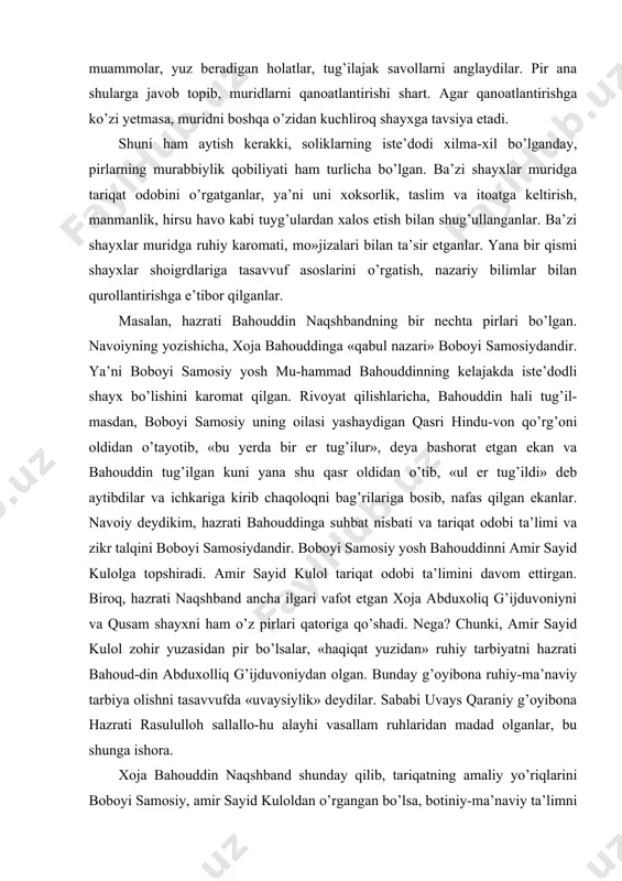 vob bergil: tunlarni bedor o’tkazish, yomonlar bilan o’tirmaslik, ilm o’rganish, g’iybat va yog’ondan saqlanish, odamlar xursandchiligini istash va shu xislatlarni o’z muridlariga yetkazish». bizning tariximizda bunday munavvar qalbli najib insonlar kam bo’lmagan. ular o’z muridlarini farzandlariday yaxshi ko’rganlar.pir hech qachon murid moliga ko’z olaytirmasligi, biron-bir yo’sinda tama’ga ishora qilmasligi, aksincha, murid qoshida biror mushkul ish tug’ilganda darrov yordam berishi, mushkulni hal qilishi kerak. muridning mushkuli faqat moddiy qiyinchilik emas, soliklar buni hech qachon e’tiborga olmaganlar. mushkul deganda tasavvuf ahli ma’naviy muammolar, yuz beradigan holatlar, tug’ilajak savollarni anglaydilar. pir ana shularga javob topib, muridlarni qanoatlantirishi shart. agar qanoatlantirishga ko’zi yetmasa, muridni boshqa o’zidan kuchliroq shayxga tavsiya etadi. shuni ham aytish kerakki, soliklarning iste’dodi xilma-xil bo’lganday, pirlarning murabbiylik qobiliyati ham turlicha bo’lgan. ba’zi shayxlar muridga tariqat odobini o’rgatganlar, ya’ni uni xoksorlik, taslim va itoatga keltirish, manmanlik, hirsu havo kabi tuyg’ulardan xalos etish bilan shug’ullanganlar. ba’zi shayxlar muridga ruhiy karomati, mo»jizalari bilan ta’sir …