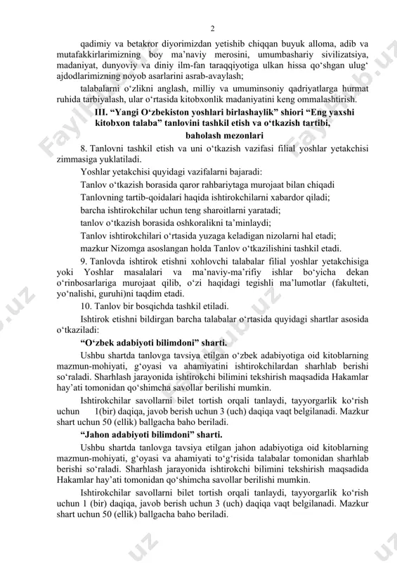 nsoniy qadriyatlarga hurmat ruhida tarbiyalash, ular o‘rtasida kitobxonlik madaniyatini keng ommalashtirish maqsadida tashkil etiladi. 7. tanlovni tashkil etish orqali quyidagi vazifalar bajarilishi ko‘zda tutiladi: talabalarning barcha qatlamlarini kitob o‘qishga da’vat etish hamda kitob o‘qishga bo‘lgan qiziqish va intilishlarini qo‘llab-quvvatlash, joylarda adabiy muhit shakllanishiga erishish; talabalar ongida vatanimiz tarixi, milliy va umuminsoniy qadriyatlar, ijtimoiy hayot haqidagi tushuncha, bilimko‘nikmalarini yanada yuksaltirish; qadimiy va betakror diyorimizdan yetishib chiqqan buyuk alloma, adib va mutafakkirlarimizning boy ma’naviy merosini, umumbashariy sivilizatsiya, madaniyat, dunyoviy va diniy ilm-fan taraqqiyotiga ulkan hissa qo‘shgan ulug‘ ajdodlarimizning noyob asarlarini asrab-avaylash; talabalarni o‘zlikni anglash, milliy va umuminsoniy qadriyatlarga hurmat ruhida tarbiyalash, ular o‘rtasida kitobxonlik madaniyatini keng ommalashtirish. iii. “yangi o‘zbekiston yoshlari birlashaylik” shiori “eng yaxshi kitobxon talaba” tanlovini tashkil etish va o‘tkazish tartibi, baholash mezonlari 8. tanlovni tashkil etish va uni o‘tkazish vazifasi filial yoshlar yetakchisi zimmasiga yuklatiladi. yoshlar yetakchisi quyidagi vazifalarni bajaradi: tanlov o‘tkazish borasida qaror rahbariytaga murojaat bilan chiqadi tanlovning …