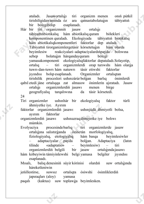 ınıń bir pútinlilgi tiykarında olardıń ortasındaǵı zat hám energiya almasıwı nátiyjesinde rawajlanıp baradı. bul nızamnan kelip shıǵatuǵın evolyucion-ekologiyalıq principke kóre, hár bir túrdiń genetikalıq imkaniyatları óziniń jasap turǵan ortalıǵına sáykesligi boladı. tiri organizmler de óz náwbetinde ortalıqqa úlken tásir kórsetedi. bul birinshi náwbette organizmniń usı ortalıqta jasap atırǵanı menen belgilenedi. tiri organizmler azıqlanadı, dem aladı, qorshaǵan ortalıqqa zat almasıw qaldıqların ajıratadı, ósedi, rawajlanadı, háreketlenedi. organizmlerdiń bul tirishilik iskerligi sebepli jasaw jeriniń hawa quramı, topıraq strukturası, suwdıń tazalıq dárejesi sıyaqlı kórsetkishler ózgeredi. hár bir organizmniń ortalıǵına óz aldına tásiri sezilerli bolmasa da, sol ortalıqta jasawshı barlıq organizmlerdiń tásirleriniń jıyındısı júdá úlken. tiri organizmlerdiń ortalıqqa tásiri olardıń ortalıqtı qáliplestiriwshi iskerligi bolıp esaplanadı. jer júzinde tiri organizmler ushın tórt túrli jasaw ortalıǵı bar: suw ortalıǵı, qurǵaqlıq-hawa ortalıǵı, topıraq ortalıǵı hám tiri organizm ortalıǵı (parazit hám simbiontlar ushın). hár bir ortalıq ózine tán sharayatlarǵa iyeósimlikleriniń fotocintez procesi esaplanadı, kislorodtıń bir bólegi suwǵa atmosferaǵa ótedi. …