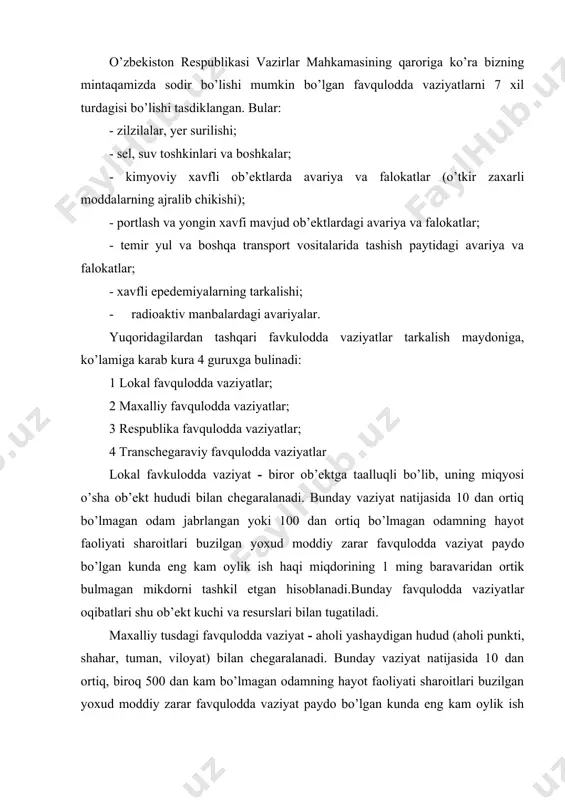 rning tarkalishi; · radioaktiv manbalardagi avariyalar. yuqoridagilardan tashqari favkulodda vaziyatlar tarkalish maydoniga, ko’lamiga karab kura 4 guruxga bulinadi: 1 lokal favqulodda vaziyatlar; 2 maxalliy favqulodda vaziyatlar; 3 respublika favqulodda vaziyatlar; 4 тranschegaraviy favqulodda vaziyatlar lokal favkulodda vaziyat - biror ob’ektga taalluqli bo’lib, uning miqyosi o’sha ob’ekt hududi bilan chegaralanadi. bunday vaziyat natijasida 10 dan ortiq bo’lmagan odam jabrlangan yoki 100 dan ortiq bo’lmagan odamning hayot faoliyati sharoitlari buzilgan yoxud moddiy zarar favqulodda vaziyat paydo bo’lgan kunda eng kam oylik ish haqi miqdorining 1 ming baravaridan ortik bulmagan mikdorni tashkil etgan hisoblanadi.bunday favqulodda vaziyatlar oqibatlari shu ob’ekt kuchi va resurslari bilan tugatiladi. maxalliy tusdagi favqulodda vaziyat - aholi yashaydigan hudud (aholi punkti, shahar, tuman, viloyat) bilan chegaralanadi. bunday vaziyat natijasida 10 dan ortiq, biroq 500 dan kam bo’lmagan odamning hayot faoliyati sharoitlari buzilgan yoxud moddiy zarar favqulodda vaziyat paydo bo’lgan kunda eng kam oylik ish haqi miqdorining 1 ming baravaridan ortiqni, …