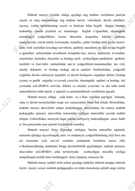 ateriallarini izlab topish, o`rganish va umumlashtirish vazifalarini quyadi. maktab muzey oldiga juda katta va o`lkan vazifalar quyilgan bulsada, xalq va davlat muzeylaridan uziga xos xususiyatlari bilan fark kiladi. birinchidan, maktab muzeyi ukuvchilar uchun muljullangan, ikkinchidan, bu muzey maktab pedogogika jamoasi, ukuvchilar tomonidan yigilgan materiallar asosida tashkil etilgan. uchinchidan, muzeyda faqat yuksaq tarbiyaviy maksaddagina emas, balki ta`lim jarayonida xam unumli foydalanish mumkin. maktab muzeyi ilmiy kiymatga solingan, barcha materillar tuplanib, namoish qilishga tayyorlangan, tarix va madaniyat yodgorliklarining iloji bori cha asl nusxasini yoki xar-xil vositalar yordamida kuchirma nusxa olib, o`lkashunoslikning manbalari biriga davrlashtirilib quyiladigan, maktab jamoasi, ukuvchilar xauzrmda usha territoriyada yashaydigan maxalliy axoliga muljallangan kichik bmir boshlangich ilmiy madaniy muasasa dir. maktab muzey tashkil etish uchun quydagi tashkiliy ishlarni amalga oshirish lozim: muzey soxasi maktab pedapgogika sovetida muxokama qilinib unga raxbar tayalanadi: muzey tashkil qilish masalasi yuqori sinif ukuvchilari yigilishlarida muxokama qilinadi. kupincha o`lkashunoslik tugaragi a`zolari ishning tashabbus-kori bulib ular tarix …