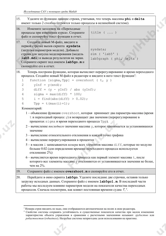 носительного отклонения в каждой точке графика 4 – вычисление перерегулирования в процентах 5 – в массив i записываются номера всех элементов массива diff, которые по модулю больше 0.02 (для определения времени переходного процесса используется отклонение 2%) 6 – вычисляется время переходного процесса как первый элемент массива t, после которого все элементы массива y отклоняются от установившегося значения не более, чем на 2%. 19. сохраните файл с именем overshoot.m и скопируйте его в отчет. 20. перейдите в окно скрипта lab5go. удалите последние две строчки, оставив только загрузку исходных данных. сохраните файл с именем lab5go1.m. в последней части работы мы исследуем влияние параметров модели на показатели качества переходных процессов. сначала посмотрим, как влияет постоянная времени судна . 21. добавьте в конец скрипта текст программы (без номеров строк) 1 ts0 = ts; 2 ats = linspace(0.8, 1.2, 100) * ts0; 3 asi = []; atpp = []; 4 for ts=ats 5 sim ( …
