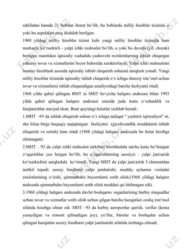 icha milliy boylik ko‘rsatkichini, aktiv va passivlarni tahlil etishga qaratilgan bo‘lib, iqtisodiyot sektorlari quyidagi turlarga guruhlanadi: tovar ishlab chiqarish va xizmat ko‘rsatish korxonalari, moliya muassasalari, davlat muassasalari, uy xo‘jaligiga xizmat ko‘rsatuvchi notijorat (ijtimoiy) tashkilotlar, uy xo‘jaligi. bu iqtisodiy sektorlar uchun bir -biri bilan chambarchas bo\langan schyotlar tizimi ishlab chiqilgan bo‘lib, ular har bir sektor ichidagi iqtisodiy jarayonlarni asosiy bosqichlarini (mahsulot ishlab chiqarish, daromadlarni taqsimlash va qayta taqsimlash, yakuniy iste’mol va jam\arish, aktiv va passiv) hamda bu sektorlar orasidagi bo\lanishlarni ifodalaydi. mht - 93 quyidagi schyotlar tizimidan tashkil topadi: - barcha iqtisodiy sektorlar uchun andoza schyotlar; -iqtisodiy tarmoqlar uchun schyotlar (ishlab chiqarish, daromadlarni tashkil topish schyoti); -aloxida ko‘rinishdagi iqtisodiy operatsiyalar uchun schyotlar, masalan, boshqa davlatlar bilan joriy operatsiyalar schyoti, tovar va xizmatlar schyoti); -butun iqtisodiyotni to‘laligicha ta’riflovchi schyotlar; mht –93 da eng muhim ko‘rsatkichlar orasidagi bo\lanish quyidagicha ifodalanadi: a.yalpi ichki mahsulot. b.mamlakat rezidentlarining xorijiy mamlakatlardan olgan daromadlari( mulkdan olingan daromad, mehnat …