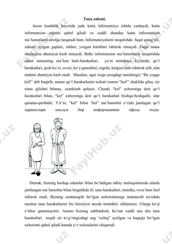 nutqingizda hurmatli so‘zlarni aytayotgan bo‘lsangiz ham, boshqa inson ko‘pincha vaziyat samimiy emasligi, orada nimadir bo‘lganligini sizning tana harakatlaringiz (“sovuq” ovozingiz, ko‘z qarashlaringiz, “qo‘l” uchida so‘rashishingiz) orqali bilib, sezib turadi. siz qarshingizda turgan odam tomonidan o‘zingizning ichki xissiyotlaringiz aynan va bevosita anglanishini istamaysiz, chunki aynan mana shu daqiqalarda siz mazkur odamga nisbatan yomon xissiyotlar ichida yashamoqdasiz. biroq, siz o‘z xissiyotlaringizni yashirishingiz lozim. ammo tana harakatlaringiz ongingiz to‘rida bo‘lgan sizning munosabatingizni o‘z tana zaboni orqali bilintirib qo‘yadi. chunki informatsiya faqat so‘z orqaligigina emas, balki tana harakatlari orqali ham uzatiladi. demak, tana zaboni axborot ulashish va tarqatishda faol ishtirok etadi. informatsiyani uzatishda biz ko‘pincha e’tibor bermaydigan xuddi ana shu noan’anaviy usul - “tana zaboni” hisoblanadi. shunday qilib, tana zaboni nima? tana zaboni ilmiy, aniq, lo‘nda tushuncha bo‘lmay, balki tanamiz harakati oqibatida berilayotgan, uzatilayotgan signallar majmuidan iborat, biz bu signallarni ataylab, yoki o‘zimiz bilmagan holda atrofdagilarga ma’lum qilamiz. tana zaboni – sizning qanday yurishingiz, …