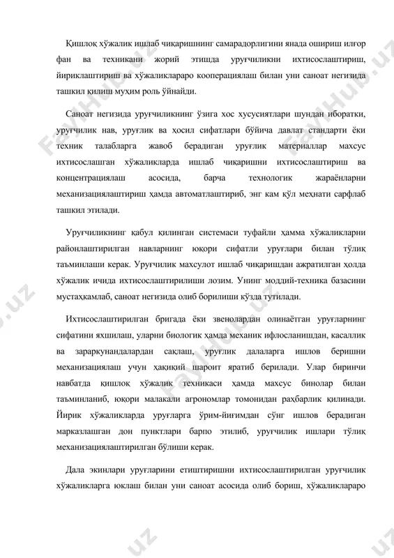 ўлиши керак. дала экинлари уруғларини етиштиришни ихтисослаштирилган уруғчилик хўжаликларга юклаш билан уни саноат асосида олиб бориш, хўжаликлараро кооперациялашнинг афзалликларидан фойдаланган ҳолда уруғчиликни алоҳида тармоққа – уруғ ишлаб чиқарувчи тармоққа айлантириш масаласи турмоқда. уруғчиликнинг ташкил қилишни такомиллаштириш ва уруғ сифатини яхшилаш жараёни уруғ етиштиришни махсус ихтисослаштирилган хўжаликларда ёки уруғчилик бригадаларида уруғни қайта ишлаш ҳамда сақлаш ишлари механизациялаштирилган, марказлаштирилган комплекс пунктлар ва заводлардан фойдаланиш билан боғлиқ. бундай тартибда навдор уруғлар етиштириш ишлари озиқ-овқат ва ем-хашак учун дон етиштириш жараёнларидан тўла ажратилади. элита ва 1 репродукция уруғлар етиштириш билан илмий-тадқиқот муассасалари, қишлоқ хўжалик олий ўқув юртлари ва ўрта махсус ўқув юртларининг (коллеж) ўқув тажриба хўжаликлари ҳамда элита-уруғчилик хўжаликлари шуғулланади. уруғ етиштиришда ихтисослашиш узлуксиз давом этмоқда ва такомиллашмоқда. ҳозирги вақтда унинг 4 та хили мавжуд: хўжалик ичида, туман ичида, вилоят ичида ва вилоятлараро ихтисослаштириш. хўжалик ичида ихтисослашишида уруғ етиштириш уруғчилик бригада ёки заводларида амалга оширилиб, хўжаликнинг ҳамма майдони навдор уруғлар билан етарли миқдорда таъминлайди. …