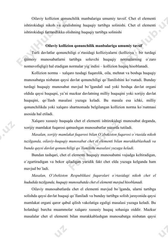 . oilaviy munosabatlarda chet el elementi mavjud bo`lganda, ularni tartibga solishda qaysi davlat huquqi qo`llaniladi va bunday tartibga solish jarayonida qaysi mamlakat organi qaror qabul qilish vakolatiga egaligi masalasi yuzaga keladi. bu holatdagi barcha muammolar xalqaro xususiy huquq sohasiga oiddir. mazkur masalalar chet el elementi bilan murakkablashgan munosabatga nisbatan qaysi huquq qo`llanilishini aniqlash imkonini beradigan maxsus kollizion normalar asosida hal etiladi. chet el elementi ishtirokidagi munosabatlarga nisbatan oila qonunchiligi qo`llanilishini tartibga soluvchi kollizion normalar turli manbalarda ifodalangan. eng avvalo, bunda normalar o`zbekiston respublikasining ichki qonunchiligida nazarda tutilgan. xalqaro xususiy huquq normalari o`zbekiston respublikasi fuqarolik kodeksining vi bo`limida o`z ifodasini topgan. bundan tashqari, o`zbekiston respublikasi oila kodeksining viii bo`limi bevosita chet el fuqarolari va fuqaroligi bo`lmagan shaxslar ishtirokidagi oilaviy munosabatlarni tartibga solishga oid normalarni belgilaydi. oila kodeksida belgilangan qoidalarning muhim jihati shundaki, ular oilaviy-huquqiy munosabatlarga nisbatan chet el huquqi qo`llanilishini nazarda tutadi. xalqaro huquq qo`llanilishiga ruxsat etilishi esa xalqaro xususiy huquqning …