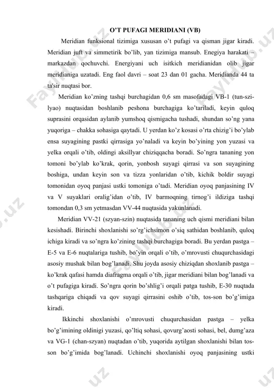 shqariga chiqadi va qov suyagi qirrasini oshib o’tib, tos-son bo’g’imiga kiradi. ikkinchi shoxlanishi o’mrovusti chuqurchasidan pastga – yelka bo’g’imining oldinigi yuzasi, qo’ltiq sohasi, qovurg’aosti sohasi, bel, dumg’aza va vg-1 (chan-szyan) nuqtadan o’tib, yuqorida aytilgan shoxlanishi bilan tos-son bo’g’imida bog’lanadi. uchinchi shoxlanishi oyoq panjasining ustki qismida vb-41 nuqtadan boshlanib, oyoqning 1-barmog’i oxiriga borib, f-1 (da-dun) nuqtada jigar meridiani bilan bog’lanib yakunlanadi. qo’llashga ko’rsatmalar: o’t qopi funksiyasining buzilishi (ko’ngil aynashi, diskineziya, qayt qilish, og’izda achchiq ta'm bo’lishi, o’t qopi sohasi og’rig’i, xoletsistit), o’pka kasalliklari, yo’tal, hansirash, astma, boshning ensa va chakka sohalari og’rig’i, meridian bo’ylab bo’ladigan og’riqlar, ko’z kasalliklari, burun qonashi, quloq kasalliklari, oshqozon-ichak buzilishlari, kichik tos a'zolari kasalliklari, hayz siklining buzilishi, asabiy-ruhiy buzilishlar, quyonchiq. standart nuqtalar: 1. tonuslovchi nuqta – vb-43 (sya-si) – iv va v oyoq barmoqlar orasidagi burmada (iv va v oyoq panja suyaklari boshchalari oralig’ida) joylashgan. nuqtani bemor orqa bilan yotgan holatida topiladi. sanchish chuqurligi 0,5–1,0 sm, szyu …