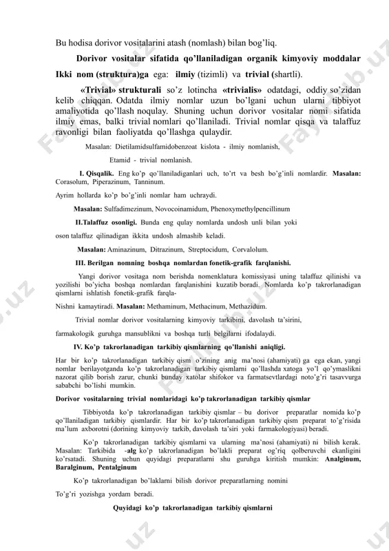 biyot amaliyotida qo’llash noqulay. shuning uchun dorivor vositalar nomi sifatida ilmiy emas, balki trivial nomlari qo’llaniladi. trivial nomlar qisqa va talaffuz ravonligi bilan faoliyatda qo’llashga qulaydir. masalan: dietilamidsulfamidobenzoat kislota - ilmiy nomlanish, etamid - trivial nomlanish. i. qisqalik. eng ko’p qo’llaniladiganlari uch, to’rt va besh bo’g’inli nomlardir. masalan: corasolum, piperazinum, tanninum. ayrim hollarda ko’p bo’g’inli nomlar ham uchraydi. masalan: sulfadimezinum, novocoinamidum, phenoxymethylpencillinum ii.talaffuz osonligi. bunda eng qulay nomlarda undosh unli bilan yoki oson talaffuz qilinadigan ikkita undosh almashib keladi. masalan: aminazinum, ditrazinum, streptocidum, corvalolum. iii. berilgan nomning boshqa nomlardan fonetik-grafik farqlanishi. yangi dorivor vositaga nom berishda nomenklatura komissiyasi uning talaffuz qilinishi va yozilishi bo’yicha boshqa nomlardan farqlanishini kuzatib boradi. nomlarda ko’p takrorlanadigan qismlarni ishlatish fonetik-grafik farqla- nishni kamaytiradi. masalan: methaminum, methacinum, methazidum. trivial nomlar dorivor vositalarning kimyoviy tarkibini, davolash ta’sirini, farmakologik guruhga mansublikni va boshqa turli belgilarni ifodalaydi. iv. ko’p takrorlanadigan tarkibiy qismlarning qo’llanishi aniqligi. har bir ko’p takrorlanadigan tarkibiy …