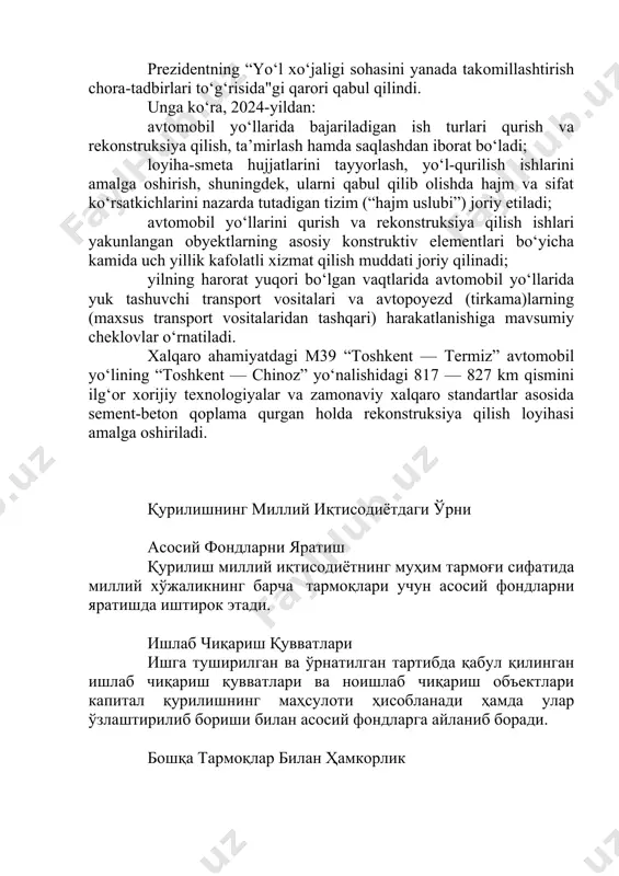 (“hajm uslubi”) joriy etiladi; avtomobil yo‘llarini qurish va rekonstruksiya qilish ishlari yakunlangan obyektlarning asosiy konstruktiv elementlari bo‘yicha kamida uch yillik kafolatli xizmat qilish muddati joriy qilinadi; yilning harorat yuqori bo‘lgan vaqtlarida avtomobil yo‘llarida yuk tashuvchi transport vositalari va avtopoyezd (tirkama)larning (maxsus transport vositalaridan tashqari) harakatlanishiga mavsumiy cheklovlar o‘rnatiladi. xalqaro ahamiyatdagi m39 “toshkent — termiz” avtomobil yo‘lining “toshkent — chinoz” yo‘nalishidagi 817 — 827 km qismini ilg‘or xorijiy texnologiyalar va zamonaviy xalqaro standartlar asosida sement-beton qoplama qurgan holda rekonstruksiya qilish loyihasi amalga oshiriladi. қурилишнинг миллий иқтисодиётдаги ўрни асосий фондларни яратиш қурилиш миллий иқтисодиётнинг муҳим тармоғи сифатида миллий хўжаликнинг барча тармоқлари учун асосий фондларни яратишда иштирок этади. ишлаб чиқариш қувватлари ишга туширилган ва ўрнатилган тартибда қабул қилинган ишлаб чиқариш қувватлари ва ноишлаб чиқариш объектлари капитал қурилишнинг маҳсулоти ҳисобланади ҳамда улар ўзлаштирилиб бориши билан асосий фондларга айланиб боради. бошқа тармоқлар билан ҳамкорлик уларнинг яратилишида бошқа тармоқлар ҳам қатнашади (қурилиш материаллари саноати, металлургия, машинасозлик, …