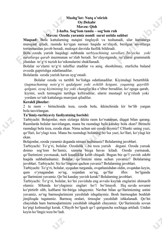 oda yuramiz nomli surat ustida suhbat maqsad: bola kattalarning nutqini tinglaydi va tushunadi, ular kattalarga murojaat qiladi, rasmda ko‘rgan narsasi haqida so‘zlaydi, berilgan savollarga tortinmasdan javob beradi, muloqot davrida faollik bildiradi. bola ozoda yurish haqidagi suhbatda tarbiyachining savollari bo‘yicha yoki suratlarga qarab mazmunan so‘zlab beradi. so‘zlayotganda so‘zlarni grammatik jihatdan to‘g‘ri tuzish ko‘nikmalarini shakllanadi. bolalar so‘zlarni to‘g‘ri talaffuz etadilar va aniq, shoshilmay, etarlicha baland ovozda gapirishga odatlanadilar. bolalarda ozoda yurish havas uyg‘onadi. bolalar ozoda va tartibli bo‘lishga odatlanadilar. kiyimdagi betartiblik (tugmachaning noto‘g‘ri qadalgani yoki echilib ketgani, yoqaning qayrilib qolgani, oyoq kiyimining loy yoki changligi)ka e’tibor beradilar, ko‘zguga qarab, kiyimi, soch turmagini tartibga keltiradilar, ularni mustaqil to‘g‘rilash yoki yordam so‘rab kattalarga murojaat qiladilar. kerakli jihozlar: 2 ta rasm - birinchisida toza, ozoda bola, ikkinchisida kir bo‘lib yurgan bola tasvirlangan. ta’limiy-tarbiyaviy faoliyatning borishi: tarbiyachi: bolajonlar, men sizlarga ikkita rasm ko‘rsataman, diqqat bilan qarang. rasmlarda bolalar tasvirlangan, mana bu rasmdagi bola kanday bola ekan? …