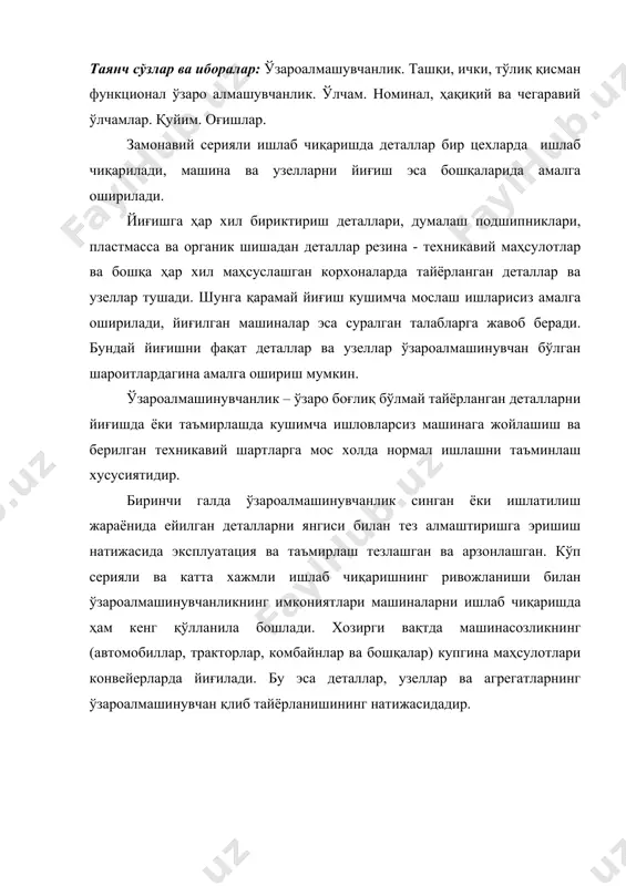 аллардан тўлиқ таъминланади. бундай йиғиш жараёнида автоматик равишда бирикманинг талаб этилган аниқлиги ва маълум эксплуатацияга оид кўрсаткичларни олиш таъминланади. тўлиқмас ўзароалмашинувчанликда қўшимча ишларни амалга оширишга рухсат этилади, яъни деталларни гурухлари бўйича олдинроқ хилларга ажратиш (автомобилларнинг шатун - поршен группалари, думалаш подшипниклари), тўлдиргичларни қўллаш, махсулотдаги алоҳида деталларни ҳолатини созлаш (клапанларни созлаш), баъзи детал сиртларига механикавий ёки кулда ишлов (шаберлаш, рандалаш ва бошқалар) бериш. бунда машина деталларини тайёрлаш ишлов бериш цехларида анча кенг қуйимларда амалга оширилади, бу махсулотдан талаб этилган аниқликни сақлаган ҳолда деталларни тайёрлаш таннархини камайтиради. ташқи ўзароалмашинувчанлик - узел ва махсулотларнинг бириктириш ва эксплуатагияга оид кўрсаткичлари бўйича ўзароалмашинувчанлиги. масалан: электр двигатели учун - қувват, айланишлар частотаси, бириктириш ўлчамлари; думалаш подшипниклари учун – ташқи ва ички халқанинг бириктириш ўлчамлари ҳамда айланишлар частотаси. ички ўзароалмашинувчанлик -махсулотга кирувчи алоҳида деталларнинг ўзароалмашинувчанлиги. масалан: поршен халкалари, шатун юқориги каллагининг втулкаси, узатмалар қутисининг етакчи ва етакланувчи валлари; думалаш подшипникларида - думалаш таналари, халқалар. функционал ўзароалмашинувчанлик- бу …